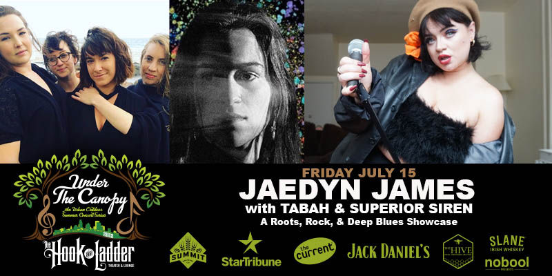 Roots, Rock, & Deep Blues Showcase Jaedyn James with guests Tabah, & Superior Siren Friday, July 15 Under The Canopy at The Hook and Ladder Theater Doors 6:00pm :: Music 7:00pm :: 21+ RAIN or SHINE