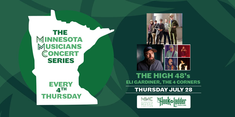 Minnesota Music Coalition & The Hook and Ladder Presents The Minnesota Musicians Concert Series Every 4th Thursday Thursday, July 28 The High 48s, Eli Gardiner, & The 4 Corners The Hook and Ladder Theater Doors 6:30pm :: Music 7:00pm :: 21+ $5 EARLY / $10 ADV / $15 DOS