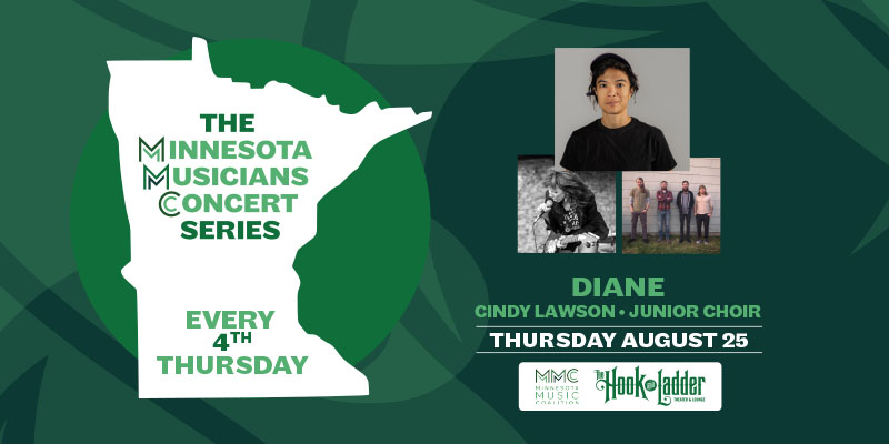 Minnesota Music Coalition & The Hook and Ladder Presents The Minnesota Musicians Concert Series Every 4th Thursday Thursday, August 25 Diane, Cindy Lawson, & Junior Choir The Hook and Ladder Theater Doors 7pm :: Music 7:30pm :: 21+ $5 EARLY / $10 ADV / $15 DOS