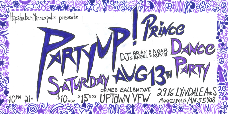 Hipshaker MPLS Presents: Partyup! Prince and the MPLS Sound Dance Party DJs Brian Engel, Noah Kurth Saturday, August 13 James Ballentine "Uptown" VFW Post 246 Doors 10:00pm :: Music 10:00pm :: 21+ GA $10 ADV / $15 DOS