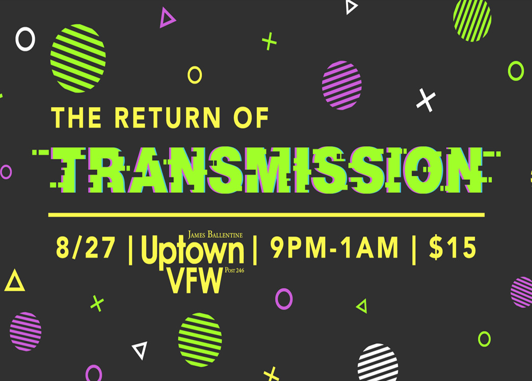 The Return of Transmission Saturday, August 27 James Ballentine "Uptown" VFW Post 246 Doors 9:00pm :: Music 9:00pm :: 21+ GA $15 - ADVANCE TICKETS ONLY NO REFUNDS