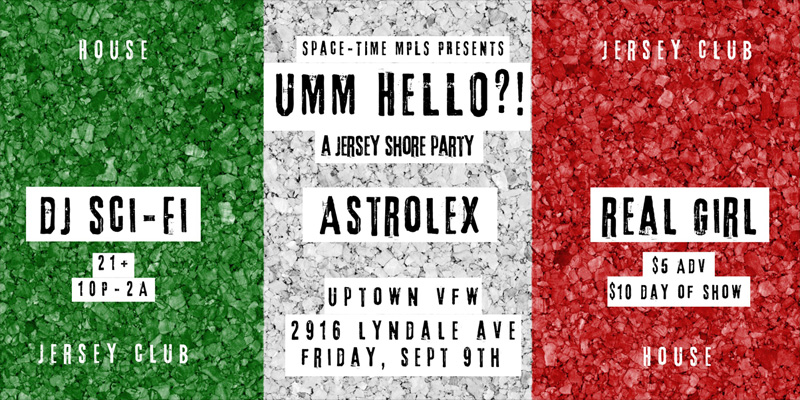 Space-Time Mpls Presents UMM HELLO?! A Jersey Shore Party DJ Sci-Fi Astrolex Real Girl House Music / Jersey Club Friday, September 9 James Ballentine "Uptown" VFW Post 246 Doors 10:00pm :: Music 10:00pm :: 21+ GA $5 ADV / $10 DOS NO REFUNDS