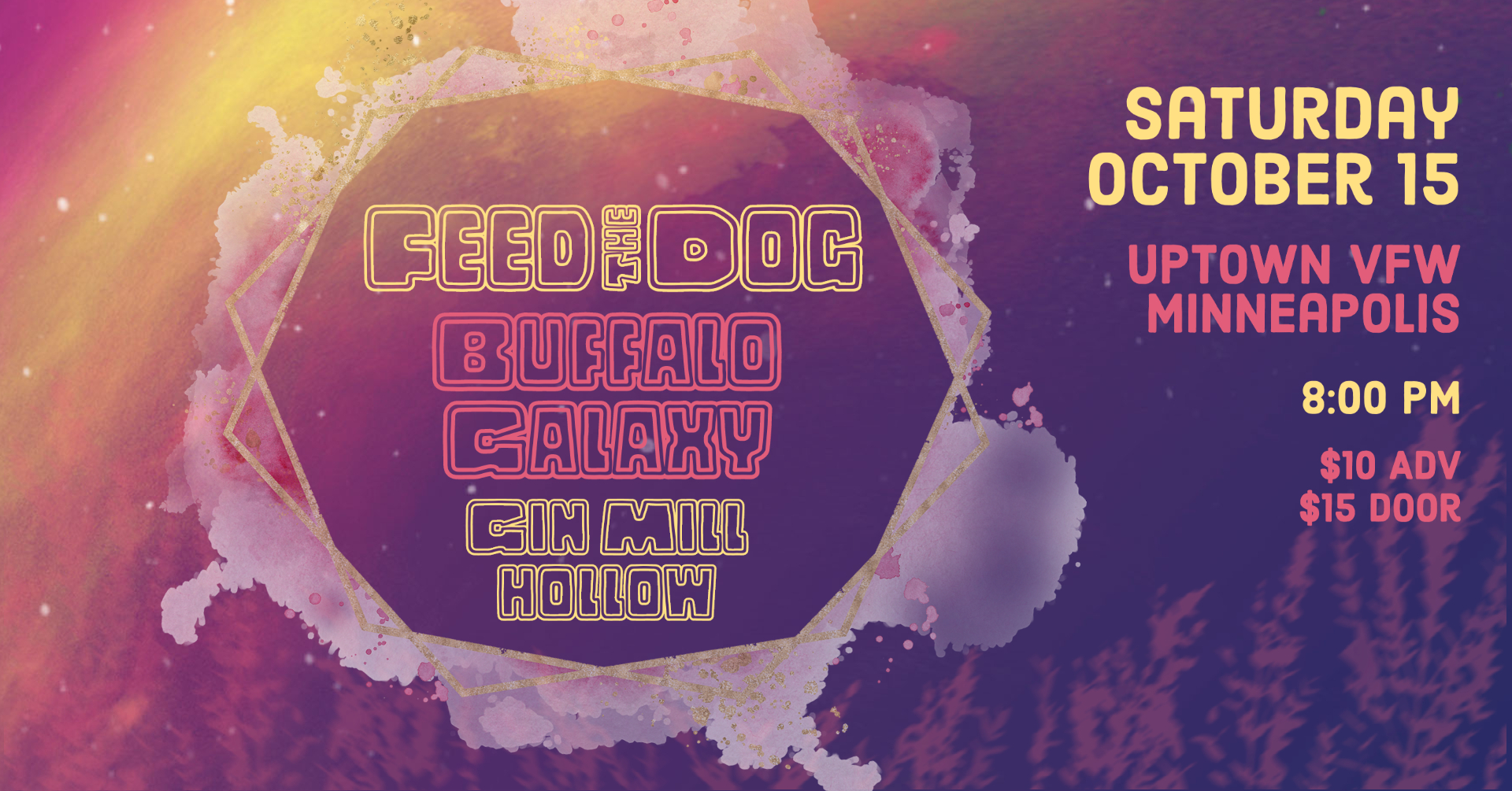 Feed The Dog Buffalo Galaxy (Album Release) Gin Mill Hollow (Madison) Saturday, October 15 James Ballentine "Uptown" VFW Post 246 Doors 8:00pm :: Music 8:30pm :: 21+ GA $10 ADV / $15 DOS