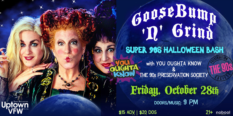 GooseBump 'N' Grind Super-90s Halloween Bash with You Oughta Know + The 90s Preservation Society Friday, October 28 James Ballentine "Uptown" VFW Post 246 Doors 9:00pm :: Music 9:00pm :: 21+ $15 ADV / $20 DOS