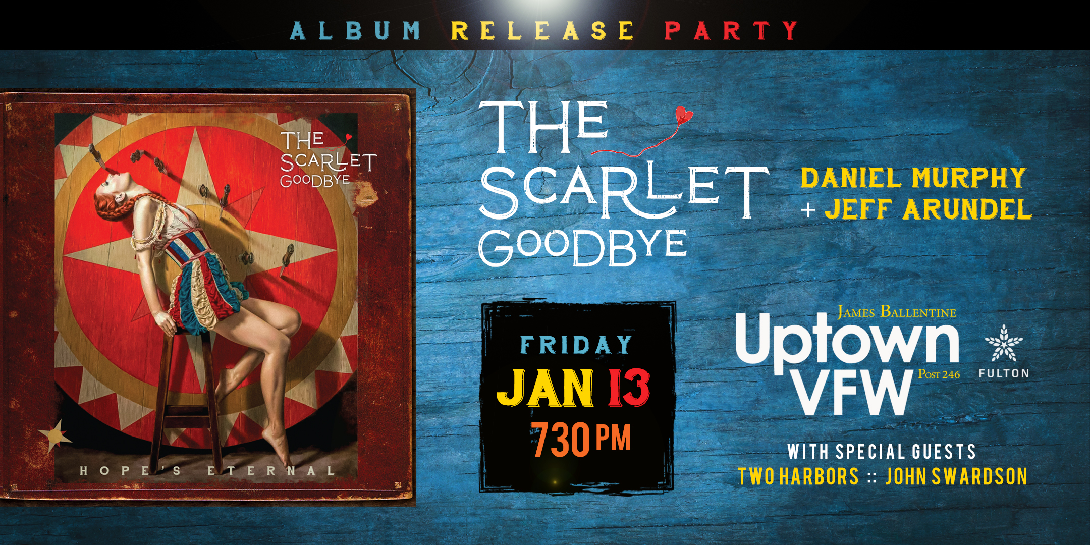 The Scarlet Goodbye Album Release Party with special guests Two Harbors John Swardson Friday January 13 James Ballentine "Uptown" VFW Post 246 Doors 7:00pm :: Music 7:30pm :: 21+ GA $15 ADV / $20 DOS NO REFUNDS