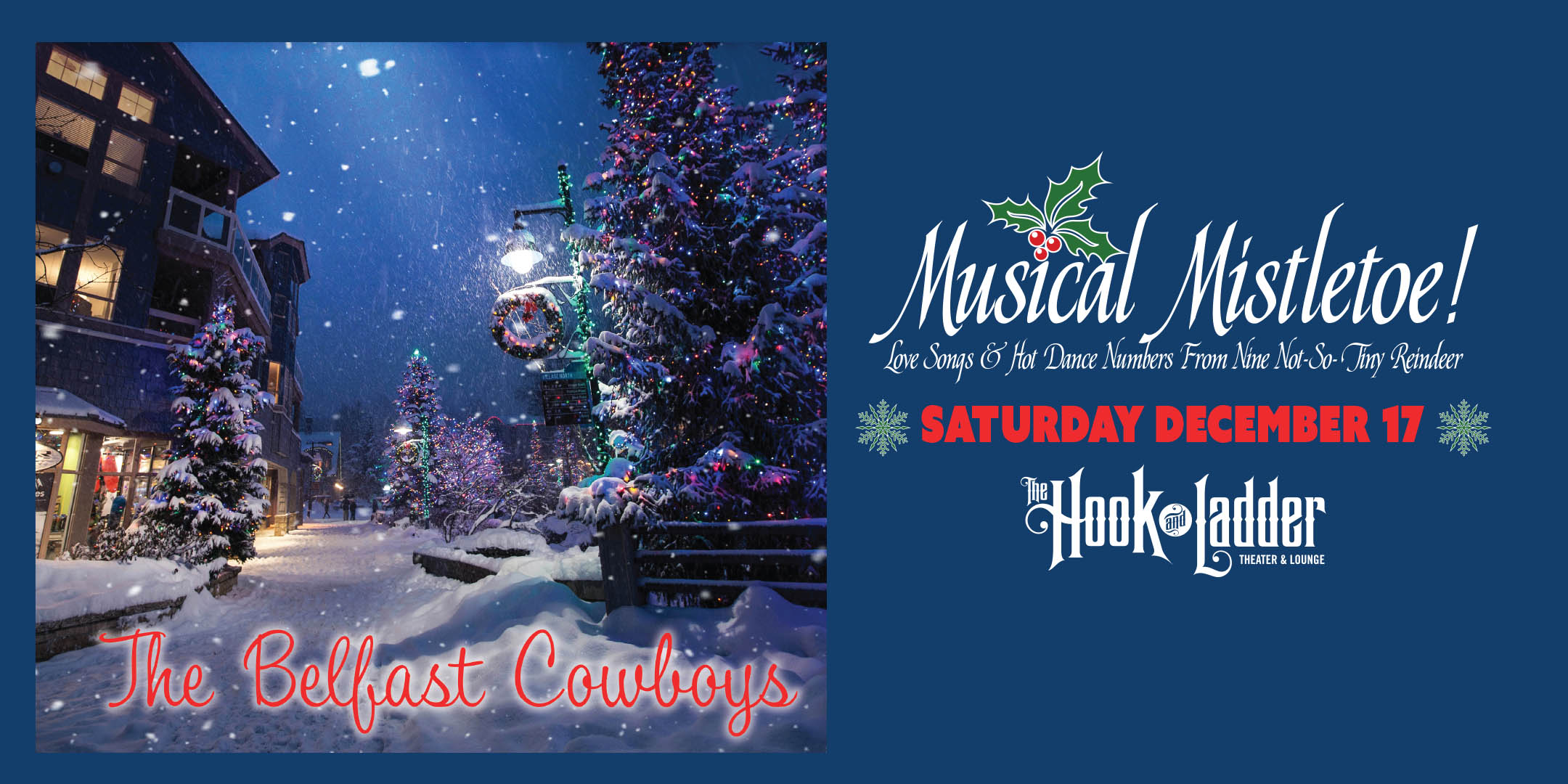 The Belfast Cowboys' Musical Mistletoe! Love Songs & Hot Dance Numbers From Nine Not-So-Tiny Reindeer Saturday, December 17 at The Hook and Ladder Theater Doors 7pm :: Music 7:30pm :: 21+ $15 Advance / $20 Day of Show