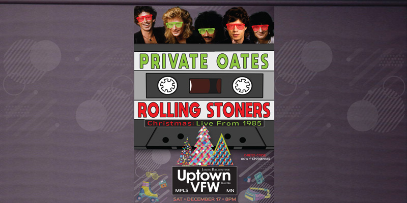 Private Oates The Rolling Stoners Christmas: Live From 1985 Saturday, December 17 James Ballentine "Uptown" VFW Post 246 Doors 8:00pm :: Music 8:30pm :: 21+ GA $17 ADV / $22 DOS NO REFUNDS