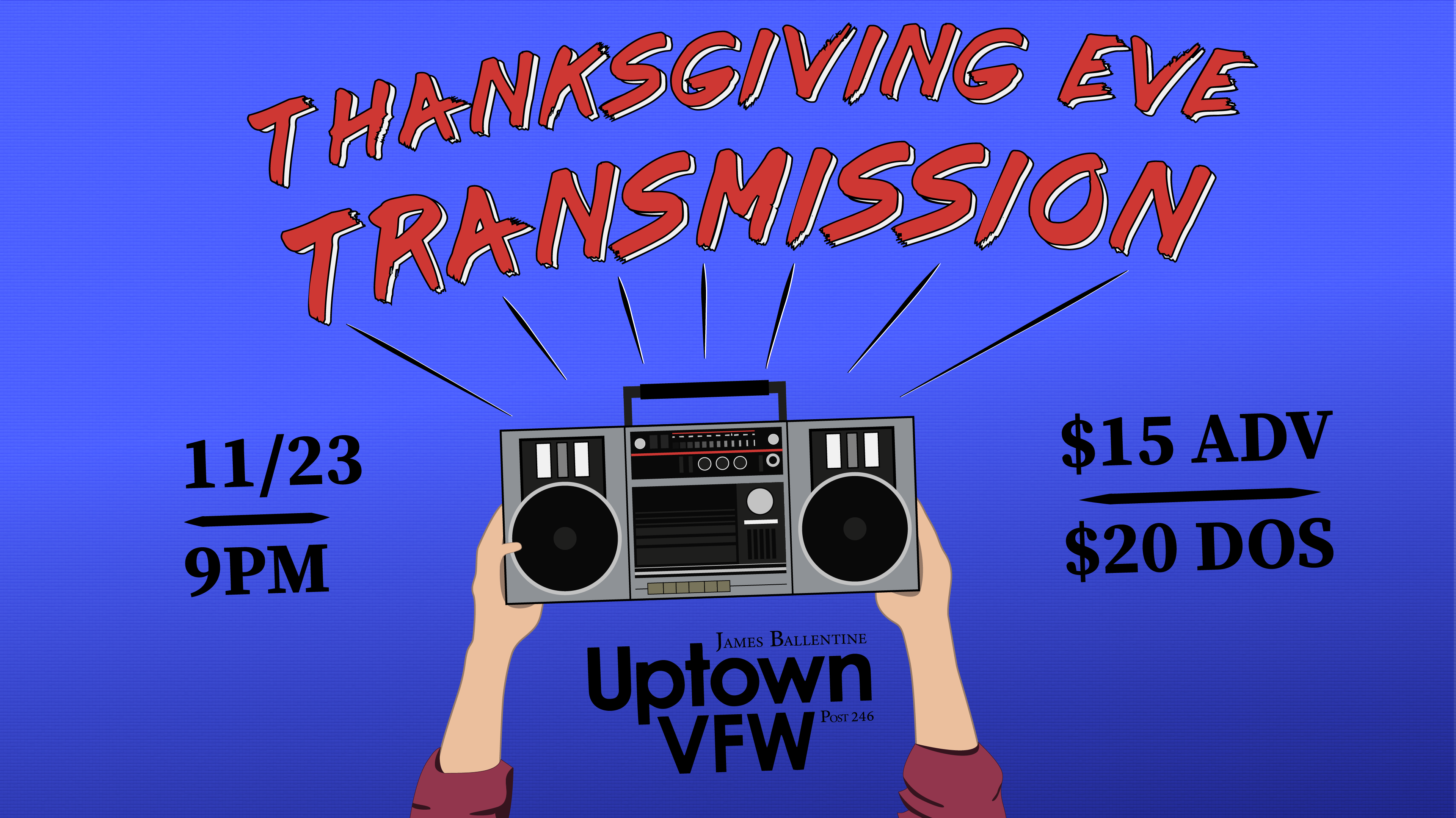 Thanksgiving Eve Transmission Wednesday, November 23 James Ballentine "Uptown" VFW Post 246 Doors 9:00pm :: Music 9:00pm :: 21+ $15 ADV / $20 DOS NO REFUNDS