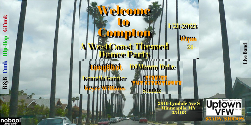 Welcome to Compton: A West Coast Themed Dance Party Saturday January 21 James Ballentine "Uptown" VFW Post 246 Doors 10:00pm :: Music 10:00pm :: 21+ GA $5 ADV / $10 DOS NO REFUNDS