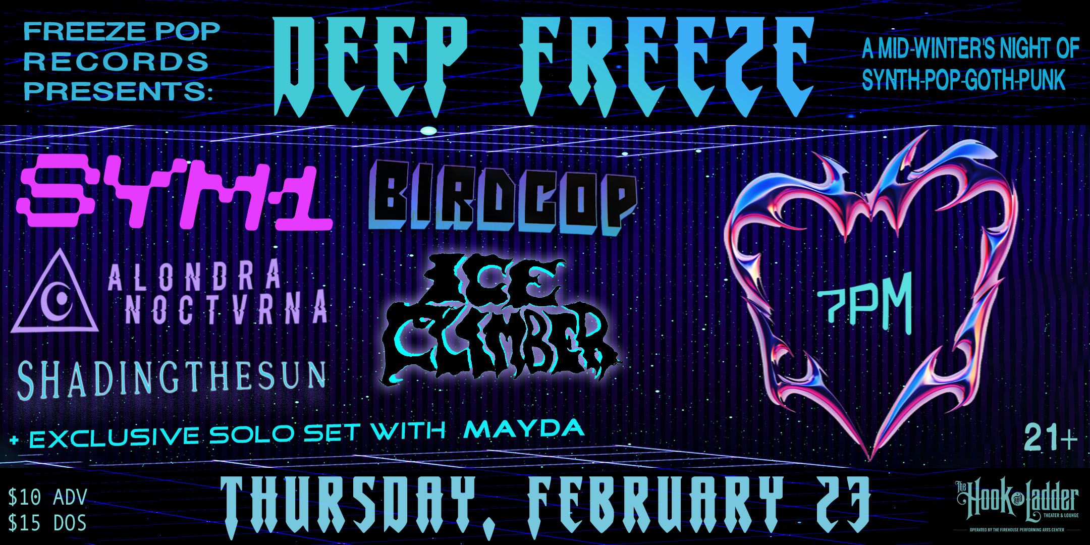 Freeze Pop Records Presents: Deep Freeze A Mid-Winter’s Night of Synth, Goth, Pop, and Punk! with SYM1, Ice Climber, Shadingofthesun, Alondra Noctvrn, MAYDA, & Birdcop Thursday, February 23rd The Hook and Ladder Theater Doors 7:00pm :: Music 7:30pm :: 21+ General Admission * $10 ADV / $15 DOS * Does not include fees NO REFUNDS