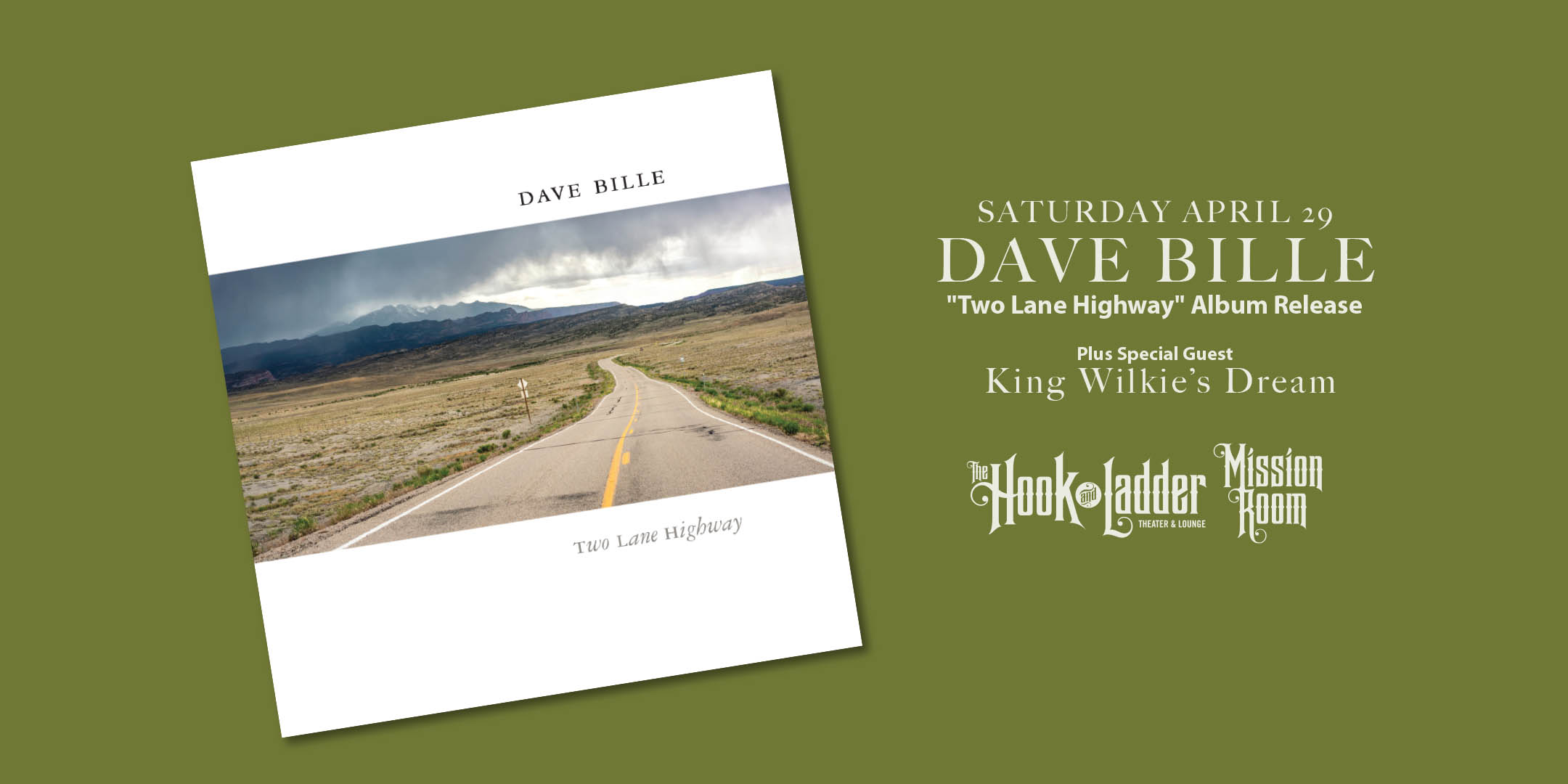 Dave Bille "Two Lane Highway" Album Release Plus Special Guest King Wilkie’s Dream Saturday, April 29, 2023 The Mission Room Doors 6:30pm :: Music 7:00pm :: 21+ General Admission: $15 ADV / $20 DOS