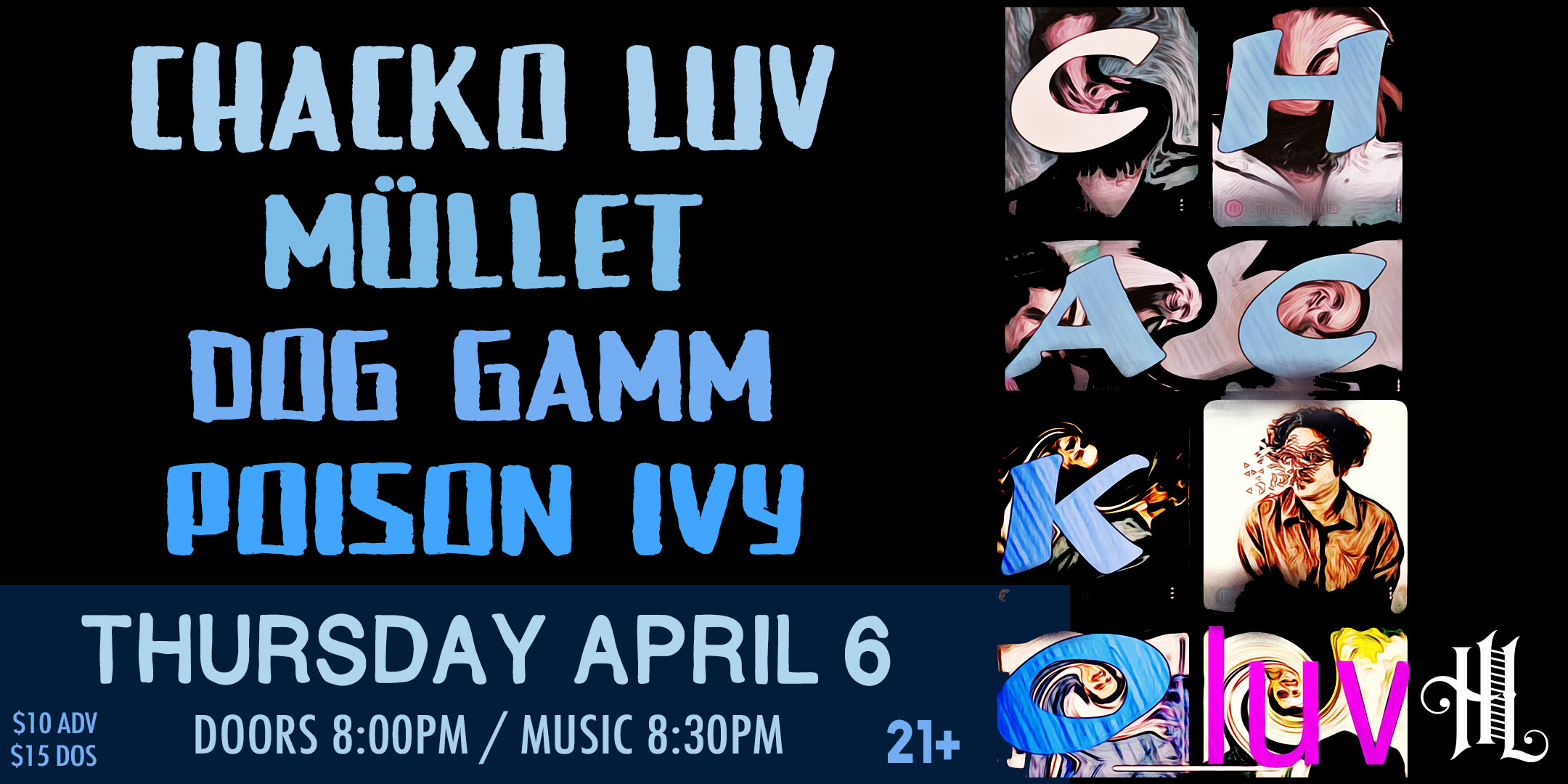 CHACKO LUV MüLLET Dog Gamm Poison Ivy Thursday April 6 The Hook and Ladder Theater Doors 8:00pm :: Music 8:30pm :: 21+ General Admission $10 ADV / $15 DOS NO REFUNDS
