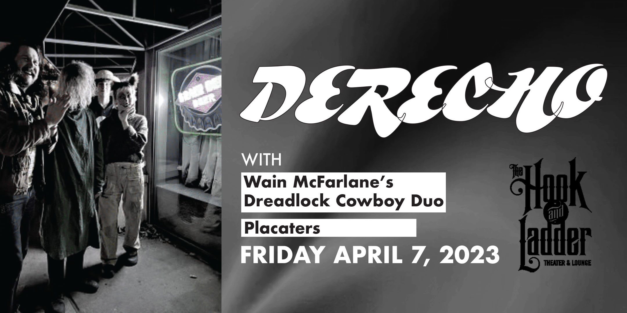 Roots, Rock & Deep Blues Festival presents Derecho with guests Wain McFarlane's Dreadlock Cowboy, & Placaters Friday, April 7 The Hook and Ladder Theater Doors 7:30pm :: Music 8:00pm :: 21+ General Admission: $15 ADV / $20 DOS