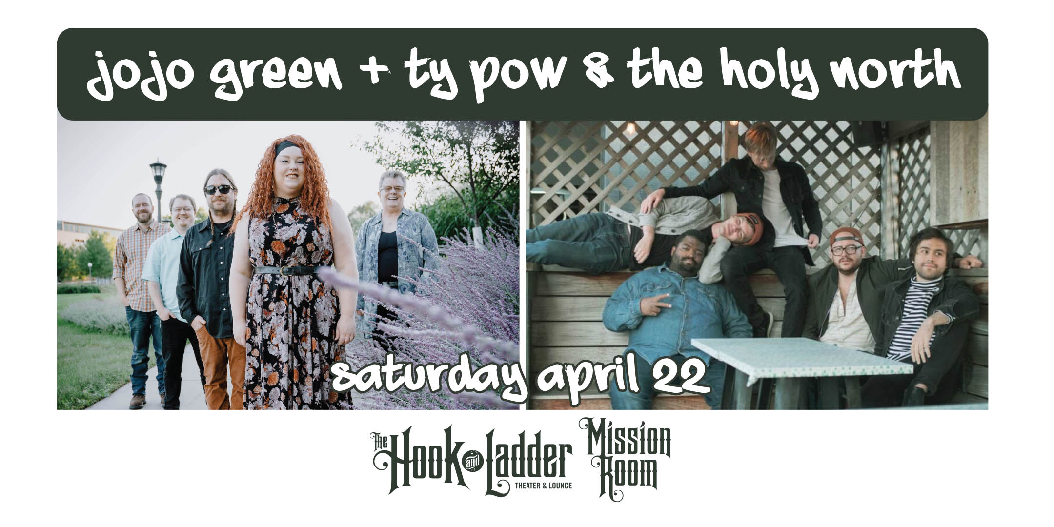 JoJo Green / Ty Pow & The Holy North Saturday April 22 The Mission Room at The Hook and Ladder Theater Doors 8:30pm :: Music 9:00pm :: 21+ General Admission $15 ADV / $20 DOS NO REFUNDS