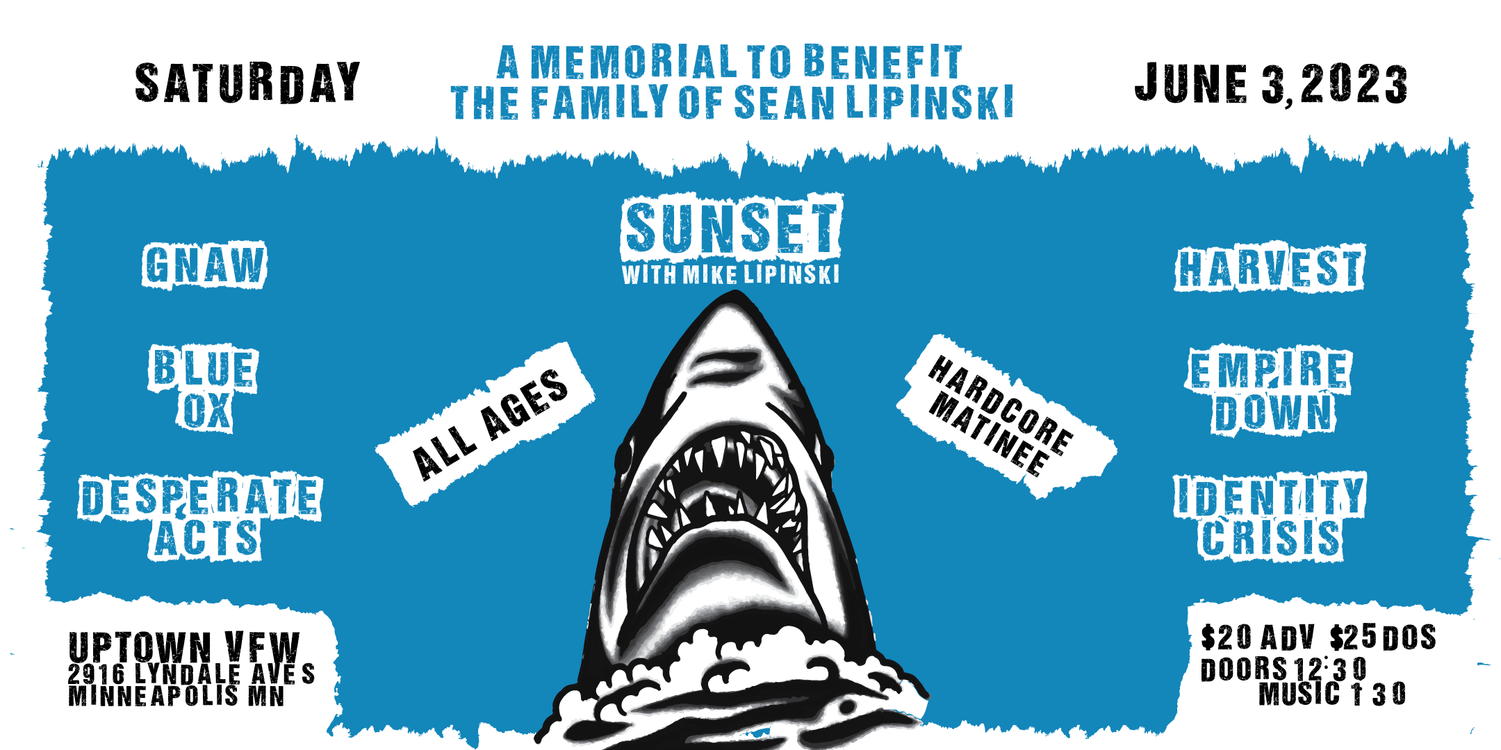 A Memorial Show to Benefit Sean Lipinski's Family Sunset Gnaw Harvest Empire Down Blue Ox Desparate Acts Identity Crisis Saturday June 3 James Ballentine "Uptown" VFW Post 246 Doors 12:30pm :: Music 1:30pm :: ALL AGES GA $20 ADV / $25 DOS NO REFUNDS