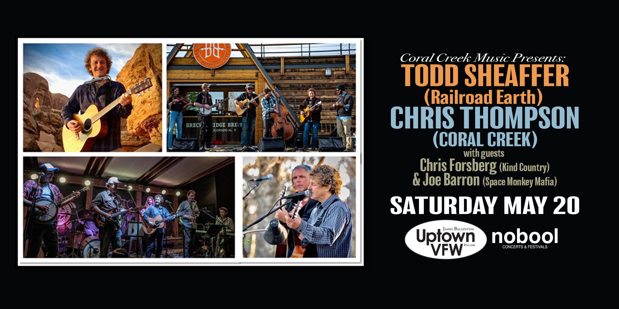 Coral Creek Music Presents Todd Sheaffer (Railroad Earth) / Chris Thompson (Coral Creek) with guests Chris Forsberg (Kind Country) & Joe Barron (Space Monkey Mafia) Saturday, May 20 James Ballentine "Uptown" VFW Post 246 Doors 8:30pm :: Music 9:00pm :: 21+ $25 ADV / $30 DOS NO REFUNDS