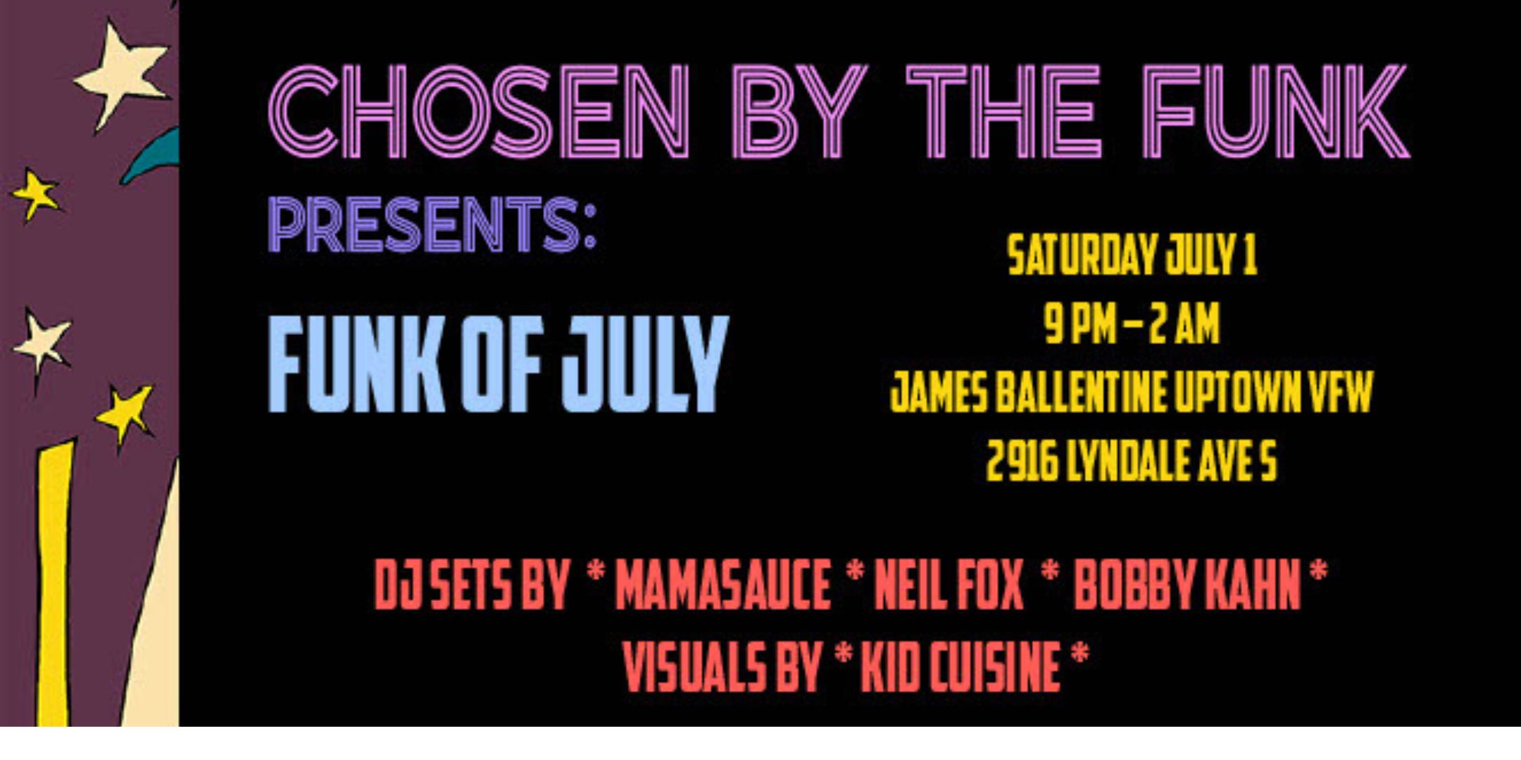 Chosen By The Funk Presents: Funk Of July DJ sets by MamaSauce Neil Fox Bobby Kahn Visuals by Kid Cuisine Friday, July 1 James Ballentine "Uptown" VFW Post 246 Doors 9:00pm :: Music 10:00pm :: 21+ GA $5 ADV / $10 DOS NO REFUNDS