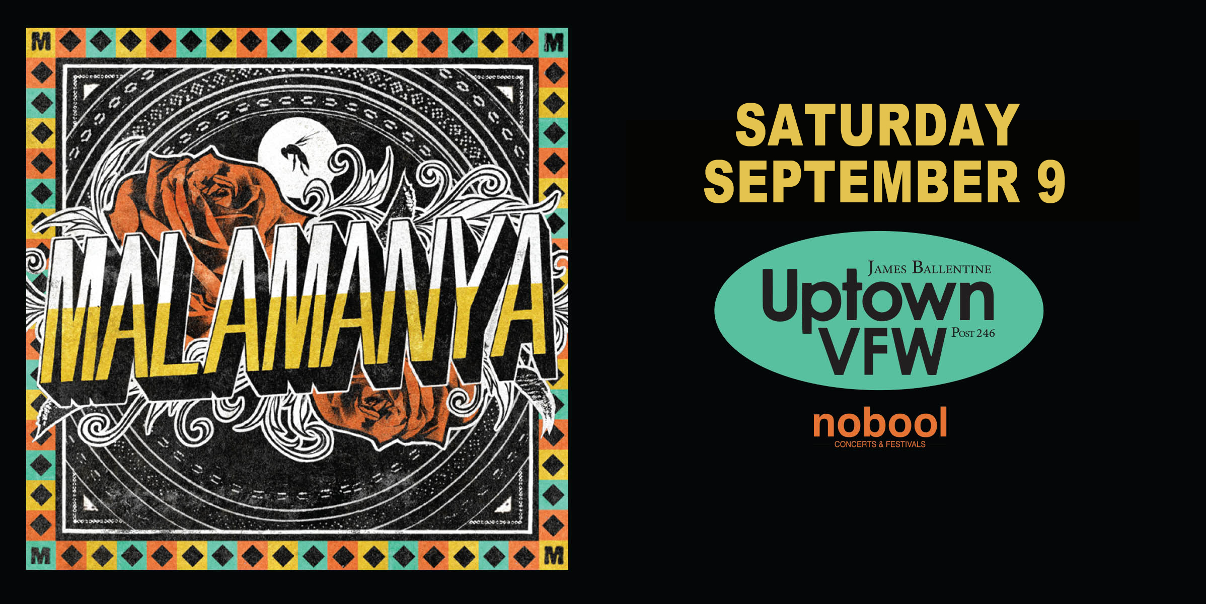 Malamanya Saturday, September 9 James Ballentine "Uptown" VFW Post 246 Doors 9:00pm :: Music 9:00pm :: 21+ GA $15 ADV / $20 DOS NO REFUNDS Tickets On-Sale Now