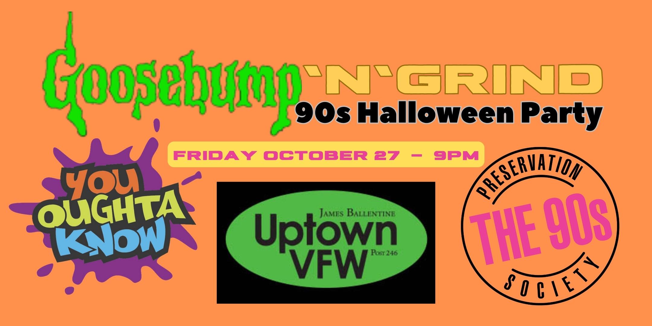 GooseBump 'N' Grind 90s Halloween Party with You Oughta Know + The 90s Preservation Society DJ / VJ Friday, October 27 James Ballentine "Uptown" VFW Post 246 Doors 9:00pm :: Music 9:00pm :: 21+ $15 ADV / $20 DOS NO REFUNDS