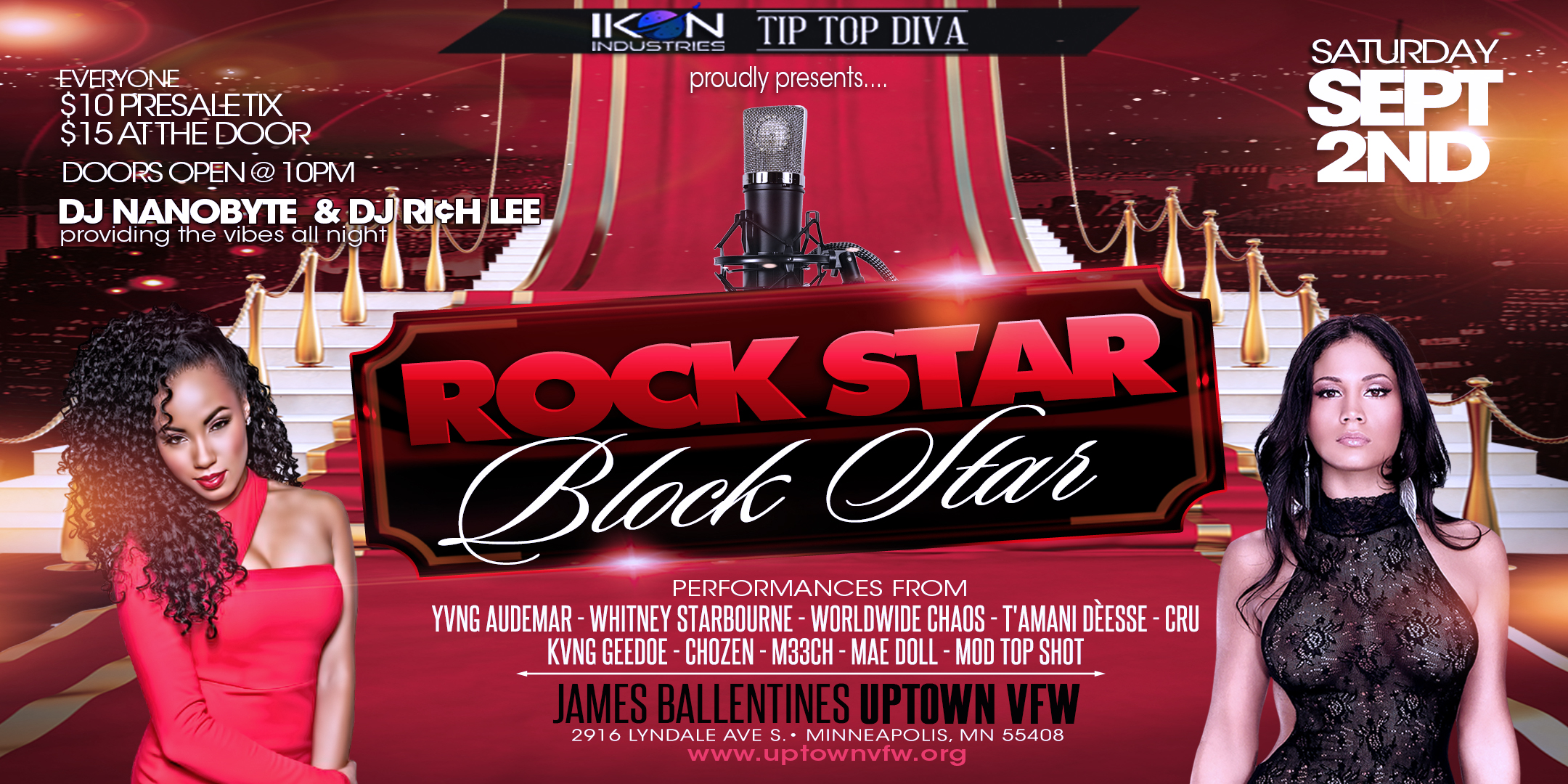 IKON INDUSTRIES, LLC IN ASSOCIATION WITH TIP TOP DIVA, LLC Proudly Presents.. ROCK STAR BLOCK STAR Performances From YVNG AUDEMAR | WHITNEY STARBOURNE | WORLDWIDE CHAOS T'AMANI DEESSE | CRU | KVNG GEEDOE | CHOZEN | M33CH MAE DOLL | MOD TOP SHOT | DJ NANOBYTE & RICH LEE Saturday September 2 James Ballentine "Uptown" VFW Post 246 2916 Lyndale Ave S. Doors 10:00pm :: Music 10:00pm :: 21+ GA $10 ADV / $15 DOS Tickets On Sale Now