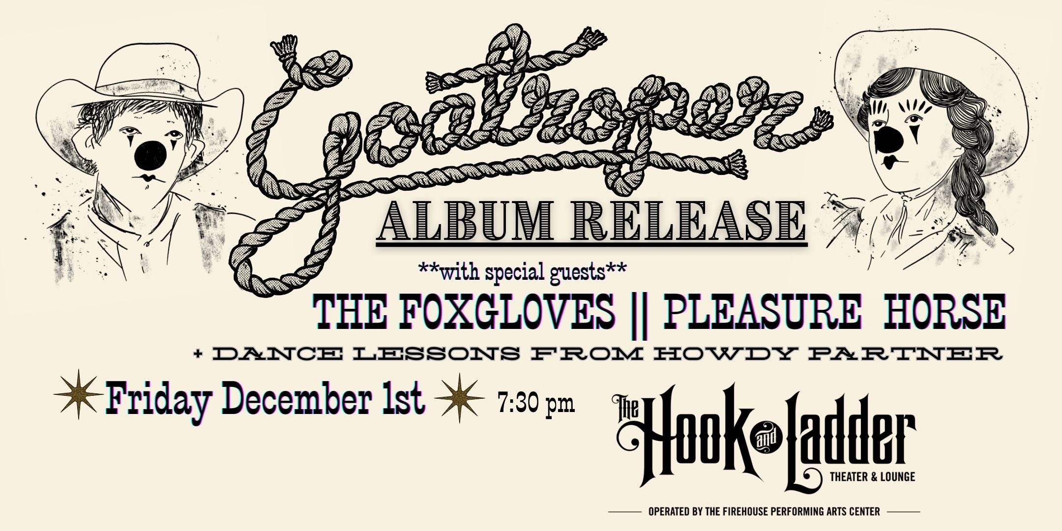 Goatroaper (Album Release) with special guests Pleasure Horse, The Foxgloves + Dance Lessons from Howdy Partner Friday, December 1 The Hook and Ladder Theater Doors 7:30pm :: Music 8:30pm :: 21+ $15 ADV / $20 DOS Tickets On-Sale Now