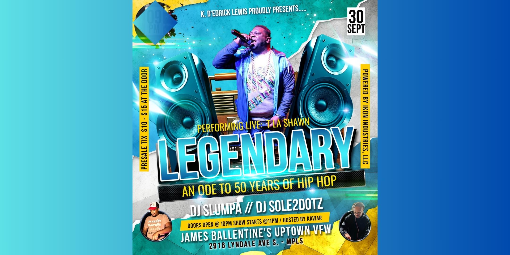 LEGENDARY - An Ode to 50 Years of Hip Hop Performances by T La Shawn Worldwide Chaos Karson Blu Yvng Audemar M33ch Orikal Uno Ken C Sole2dotz Saturday September 30 James Ballentine "Uptown" VFW Post 246 2916 Lyndale Ave S. Doors 10:00pm :: Music 10:00pm :: 21+ GA $10 ADV / $15 DOS Tickets On Sale Now