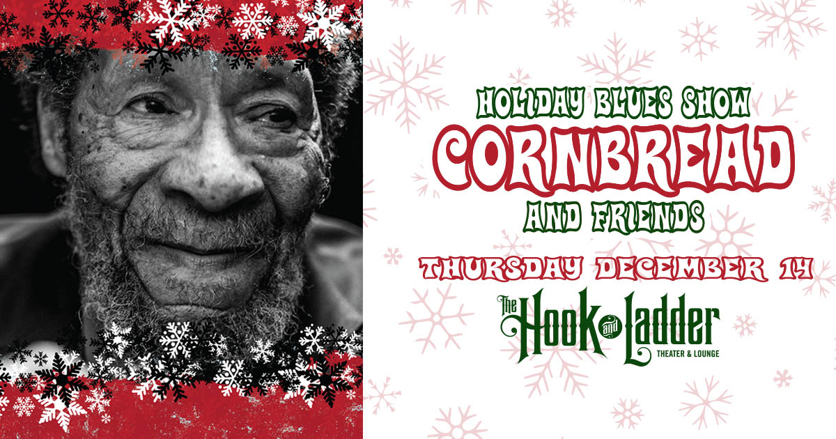 Holiday Blues Show Cornbread & Friends Thursday December 14 The Hook and Ladder Theater Doors 7:00pm :: Music 7:30pm :: 21+ Reserved Seat: $15 ADV / $20 DOS Standing Room Only: $15 ADV / $20 DOS