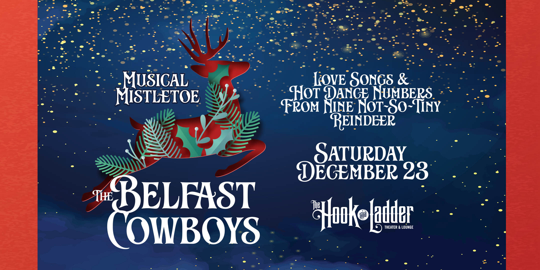 The Belfast Cowboys - Musical Mistletoe! Love Songs & Hot Dance Numbers From Nine Not-So-Tiny Reindeer Saturday, December 23 at The Hook and Ladder Theater Doors 7pm / Music 7:30pm / 21+ $20 Advance / $25 Day of Show