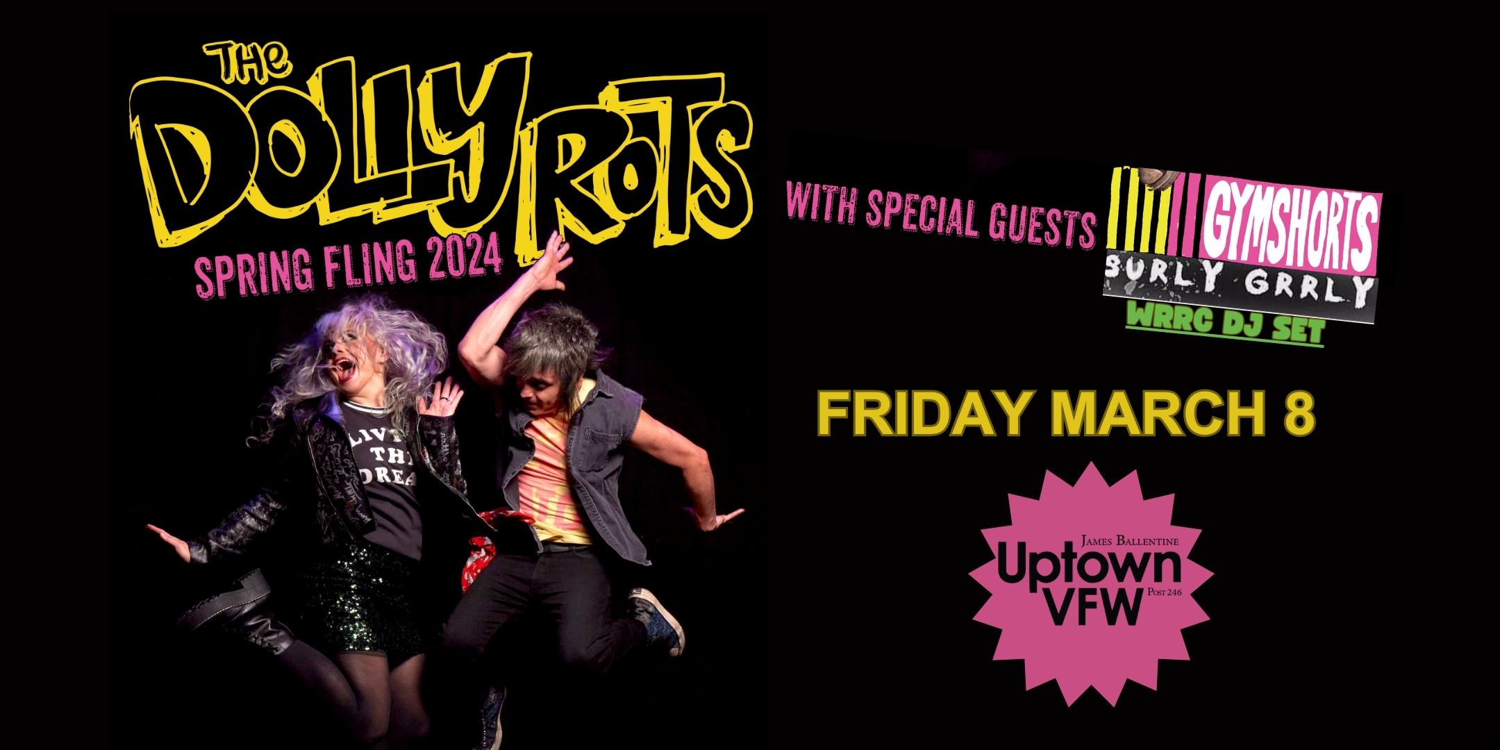 Spring Fling 2024 Tour The Dollyrots with special guests Gymshorts Surly Grrly DJ WRRC Friday, March 8 James Ballentine "Uptown" VFW Post 246 Doors 8:00pm :: Music 8:30pm :: 21+ GA $20 ADV / $25 DOS NO REFUNDS
