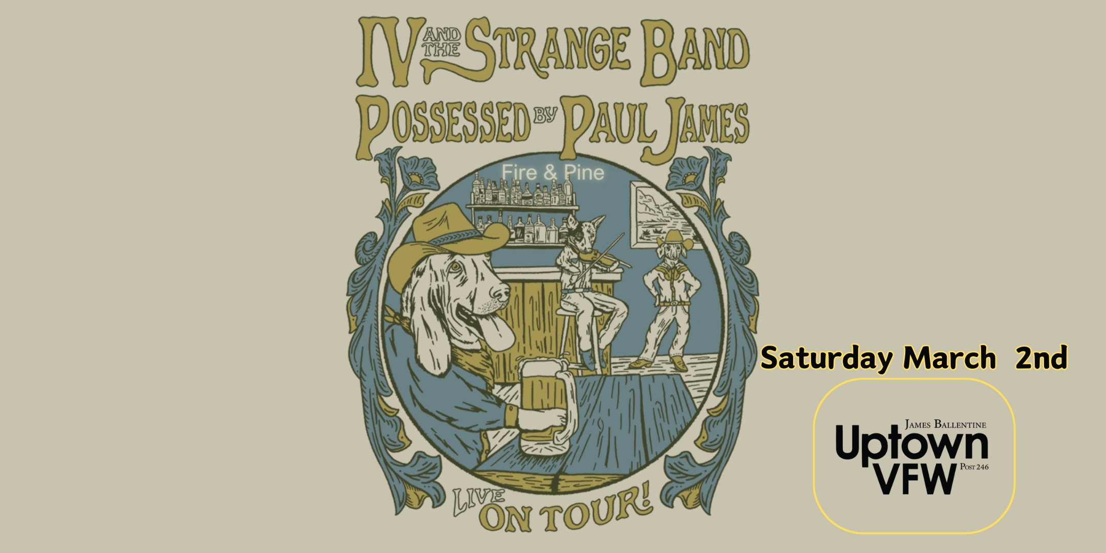 IV and The Strange Band Possessed By Paul James Fire & Pine Saturday, March 2 James Ballentine "Uptown" VFW Post 246 Doors 7:30pm :: Music 8:00pm :: 21+ $15 ADV / $20 DOS TICKETS ON SALE NOW