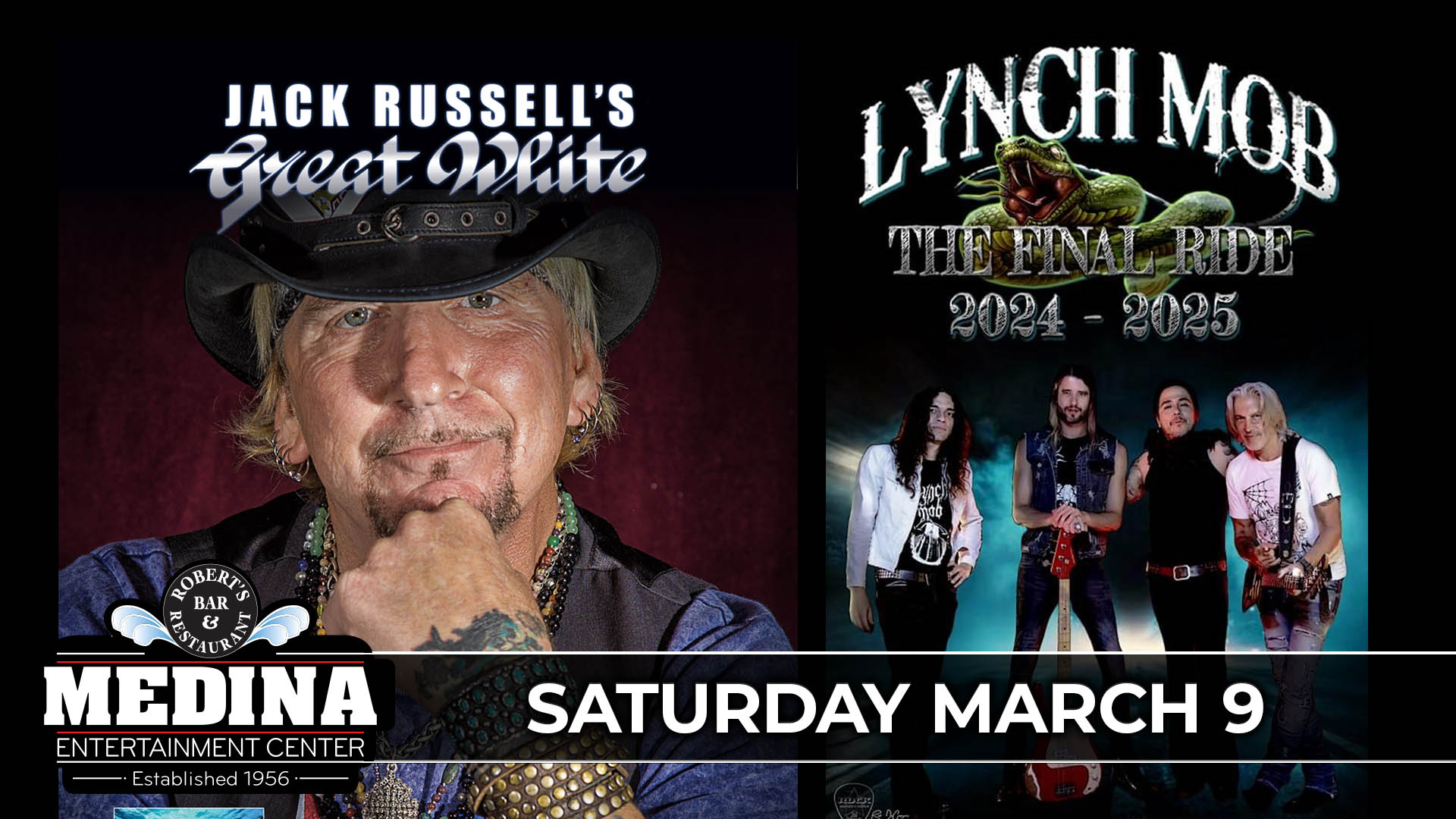 Jack Russell’s GREAT WHITE and LYNCH MOB The Final Ride Medina Entertainment Center Saturday, March 9th, 2024 Doors: 7:00PM | Music: 8:00PM | 21+ Tickets on-sale Friday, January 5 at 11AM General Seating $36 / Silver Reserved $44 / Gold Reserved $49 plus applicable fees