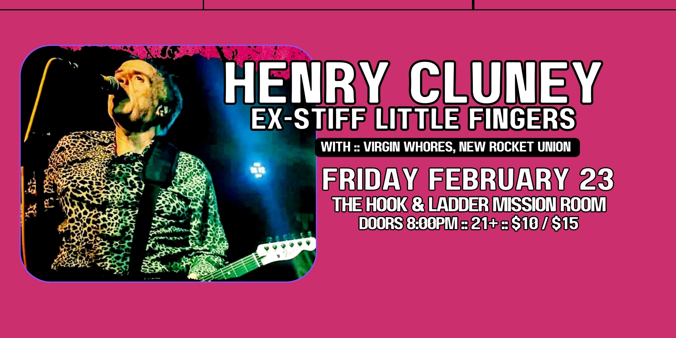 Henry Cluney (ex-Stiff Little Fingers) with Virgin Whores, & New Rocket Union Friday, February 23 The Hook and Ladder Mission Room Doors 8:00pm :: Music 8:30pm :: 21+ General Admission: $10 ADV / $15 DOS