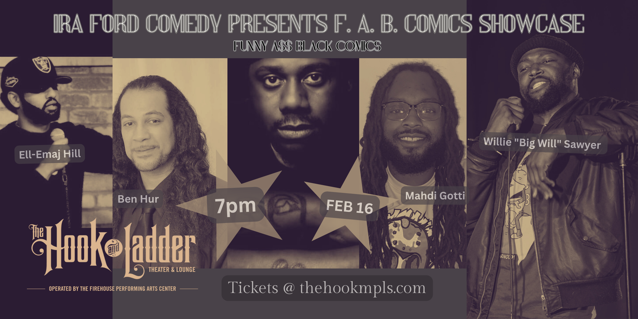 Ira Ford Comedy Presents: F.A.B. Comics Showcase Friday, February 16 The Hook and Ladder Theater Doors 7:00pm :: Show 8:00pm :: 21+ GA Seat: $25* Standing Room Only (SRO): $15 ADV / $20 DOS *Seating Available On A First-come First-served Basis