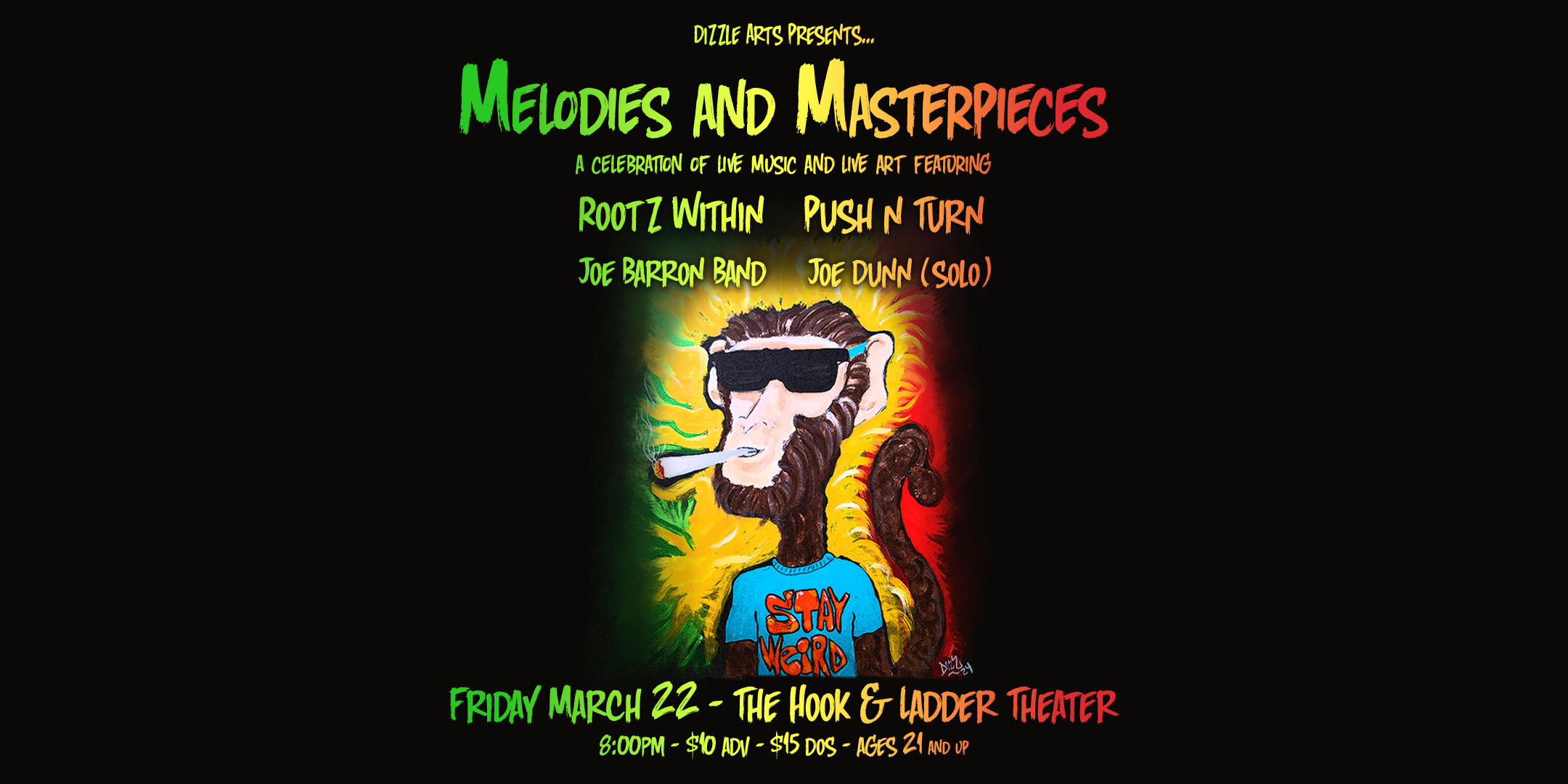 Dizzle Arts Presents 'Melodies and Masterpieces - A Celebration of Live Music and Live Art' Featuring Rootz Within Push & Turn Joe Barron Band Joe Dunn (solo) Friday March 22 The Hook and Ladder Theater Doors 8:00pm :: Music 8:30pm :: 21+ General Admission: $10 ADV / $15 DOS