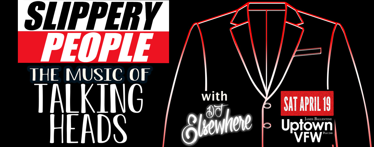 Slippery People: The Music of Talking Heads with DJ Elsewhere Friday, April 19 James Ballentine "Uptown" VFW Post 246 Doors 7:30pm :: Live Music 8:30pm :: 21+ GA $25 ADV / $30 DOS NO REFUNDS ::: Tickets on Sale Now :::