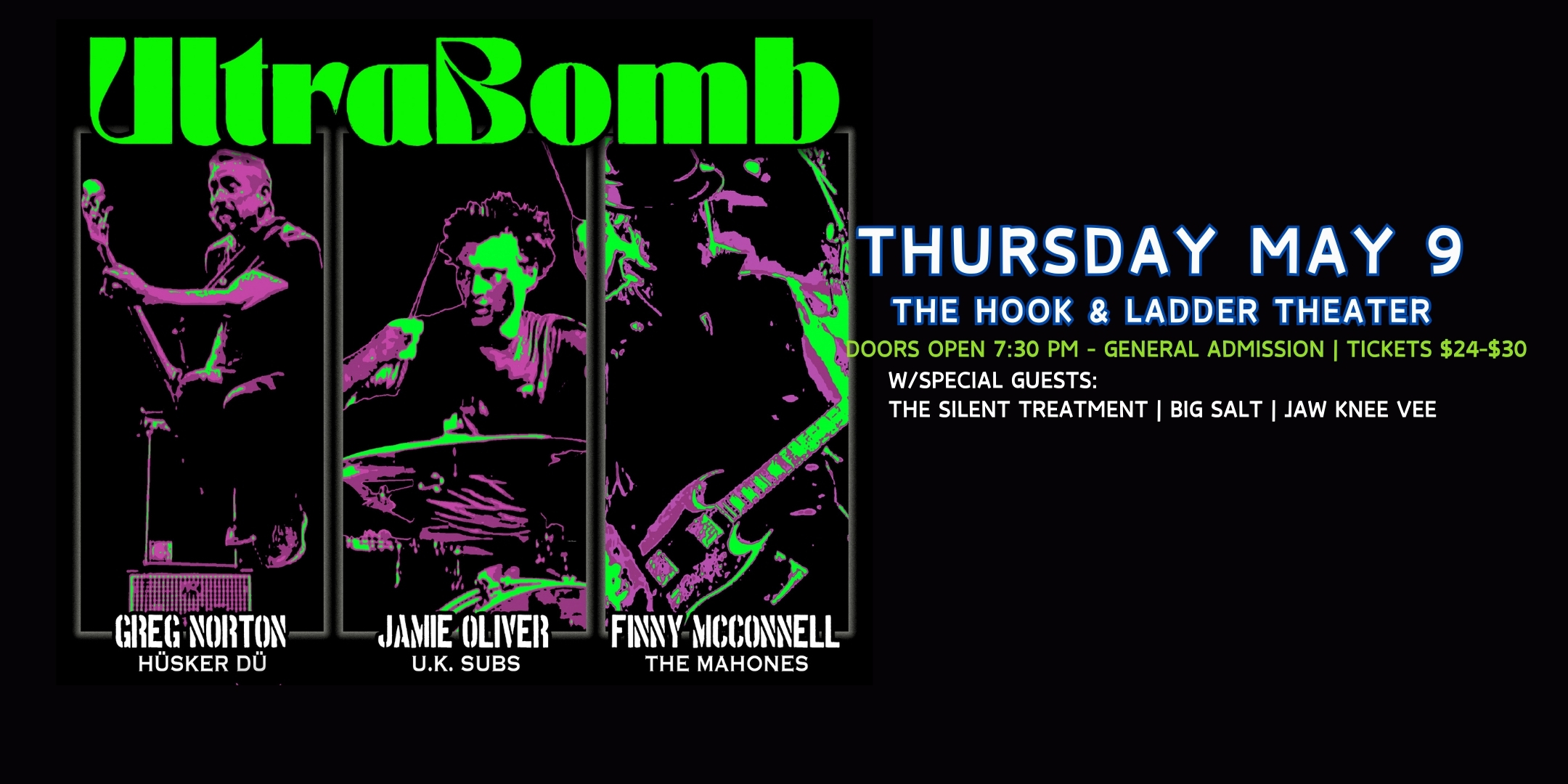 UltraBomb Greg Norton (Hüsker Dü) Finny McConnell (The Mahones) Jamie Oliver (UK Subs) with special guests The Silent Treatment | Big Salt | Jaw Knee Vee Thursday May 9 The Hook and Ladder Theater Doors 7:30pm :: Music 8:00pm :: 21+ General Admission: $24 ADV / $30 DOS