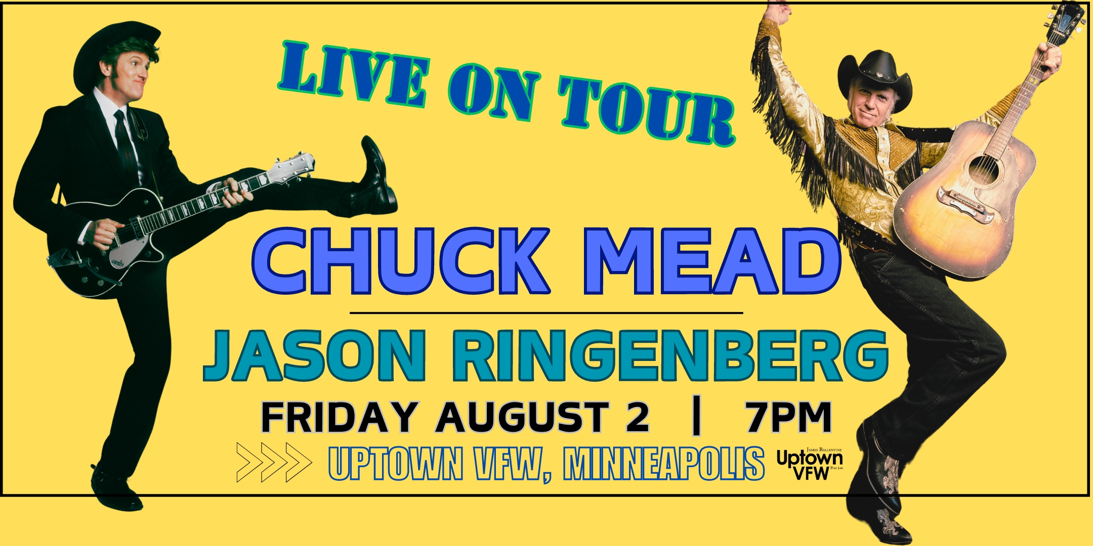 Chuck Mead Jason Ringenberg Friday, August 2 James Ballentine "Uptown" VFW Post 246 Doors 6:30pm :: Music 7:00pm :: 21+ $30 ADV / $35 DOS TICKETS ON SALE NOW