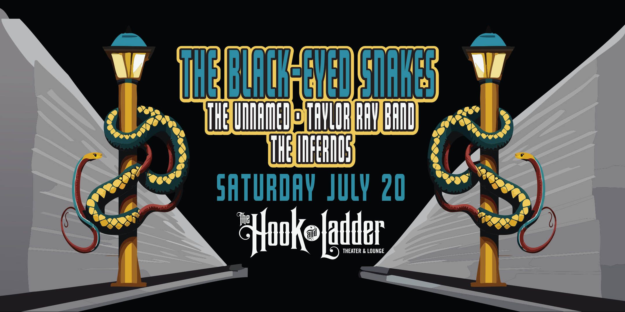 The Black-eyed Snakes with special guests: The Unnamed | Taylor Ray Band | The Infernos Saturday, July 20 The Hook and Ladder Theater Doors 7:30pm :: Music 8:00pm :: 21+ GA $20 ADV / $25 DOS NO REFUNDS
