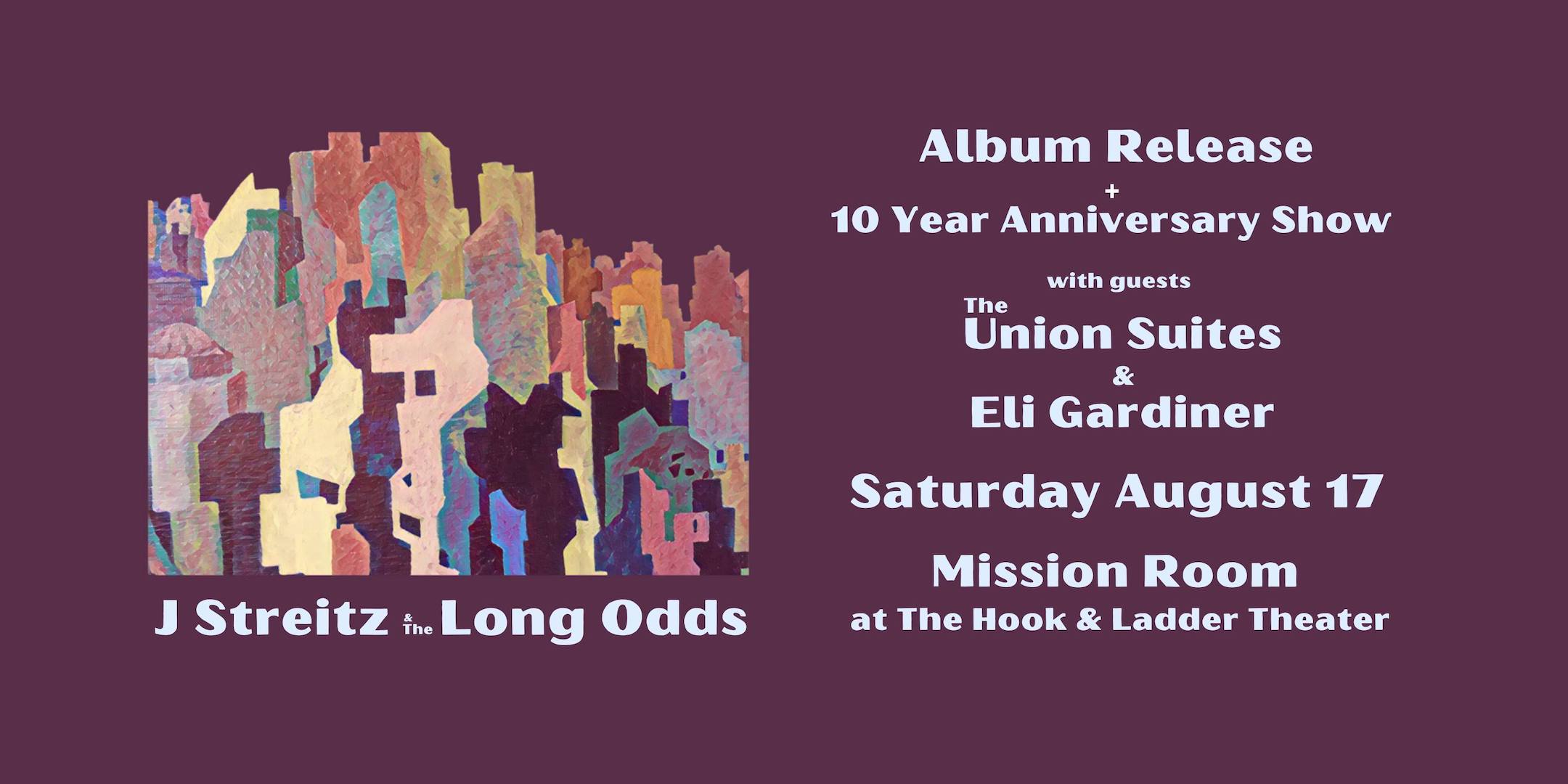 Album Release & 10 Year Anniversary Show J Streitz and the Long Odds with The Union Suites & Eli Gardiner Saturday, August 17 Mission Room at The Hook Doors 6:30pm :: Music 7:00pm GA: $15 ADV / $20 DOS