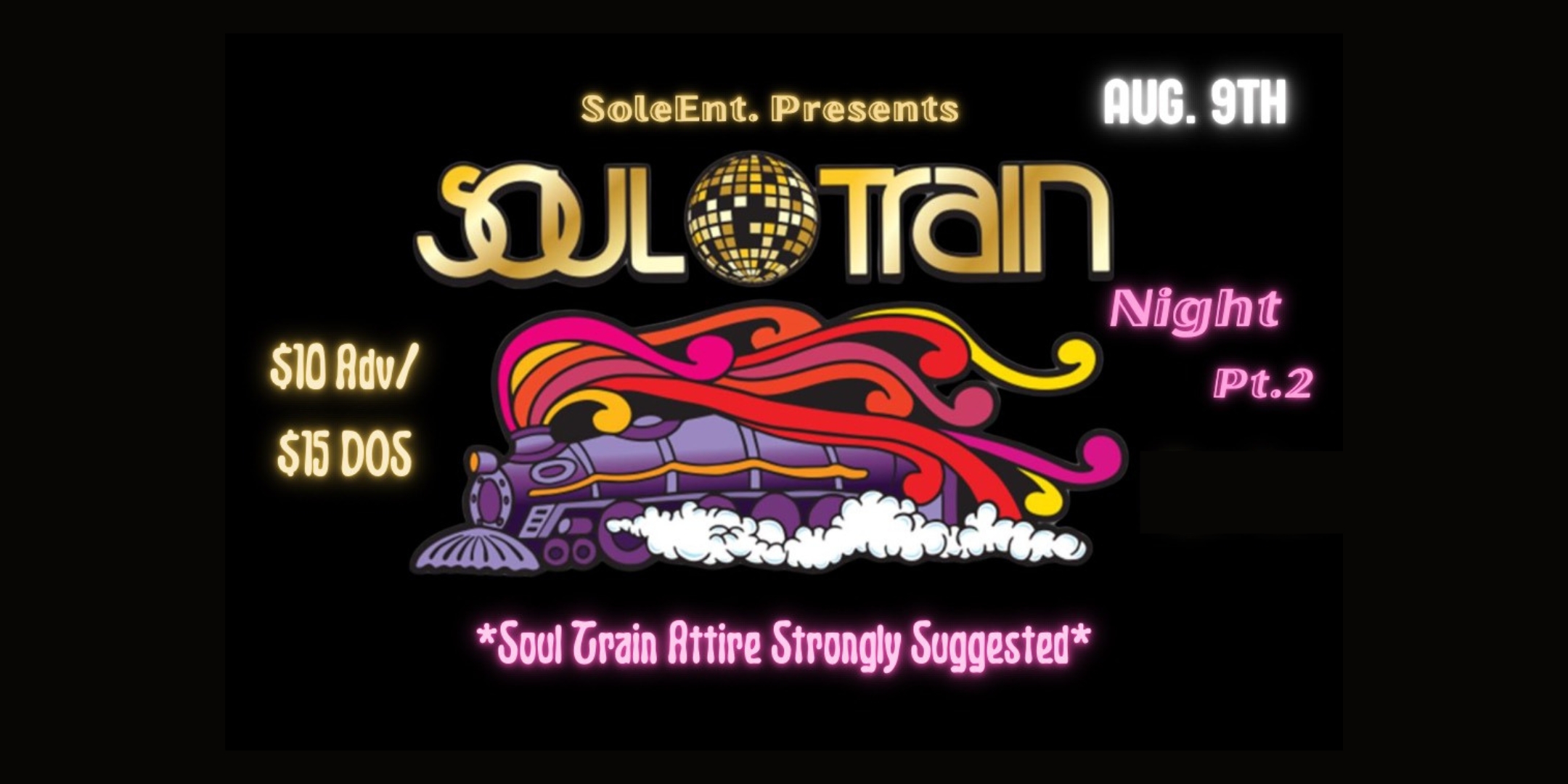 SoleEnt. Presents Soul Train Night *Soul Train Attire Strongly Encouraged* Traditional & Modern Funk, House, Disco & Soul w/ Live Performances Friday, August 9 James Ballentine "Uptown" VFW Post 246 Doors 9:30pm :: Music 9:30pm :: 21+ General Admission :: $10 Advance / $15 Day of Show NO REFUNDS Tickets On-Sale Now