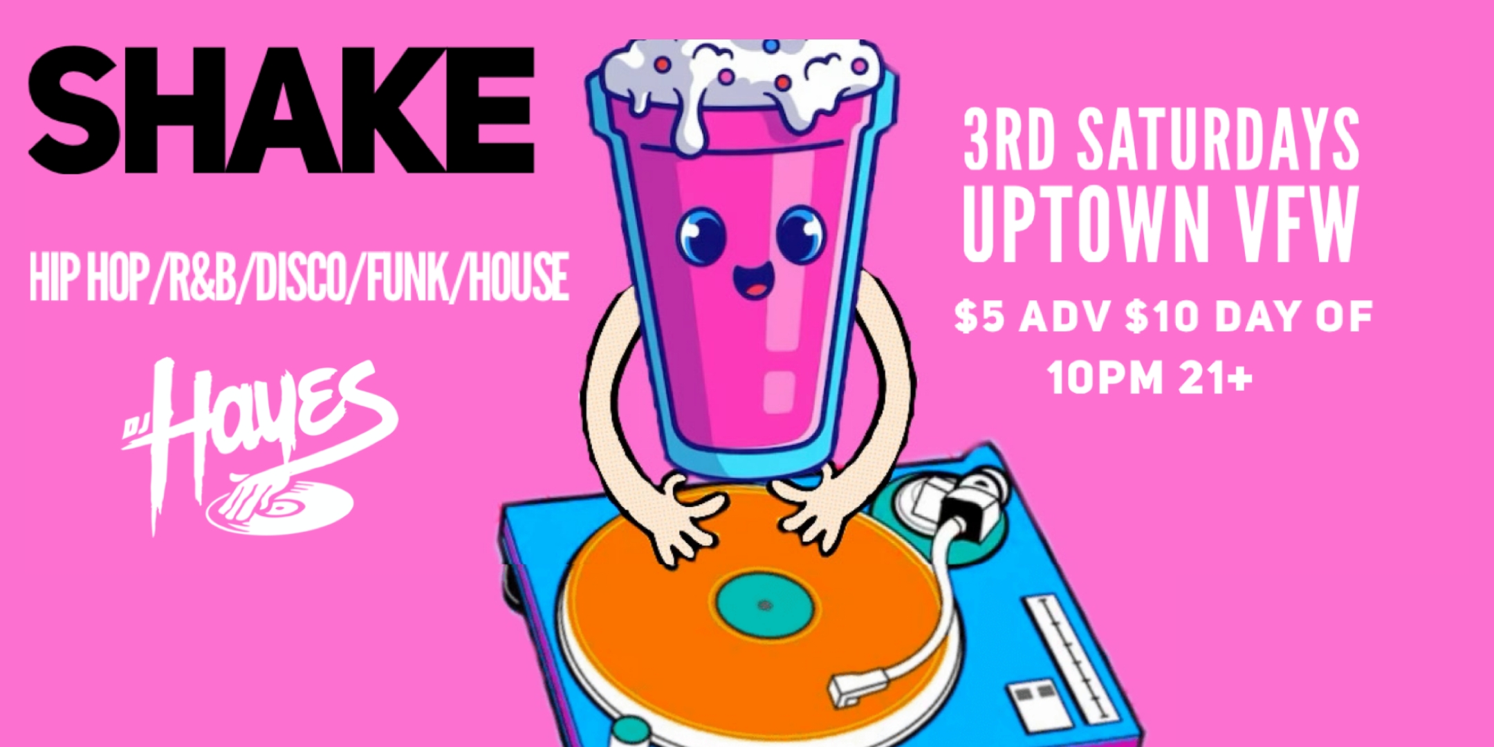 DJ Hayes Presents: Shake Hip Hop / R&B / Disco / Funk / House Saturday, July 20 James Ballentine "Uptown" VFW Post 246 Doors 10:00pm :: Music 10:00pm :: 21+ $5 ADV / $10 DOS TICKETS ON SALE NOW