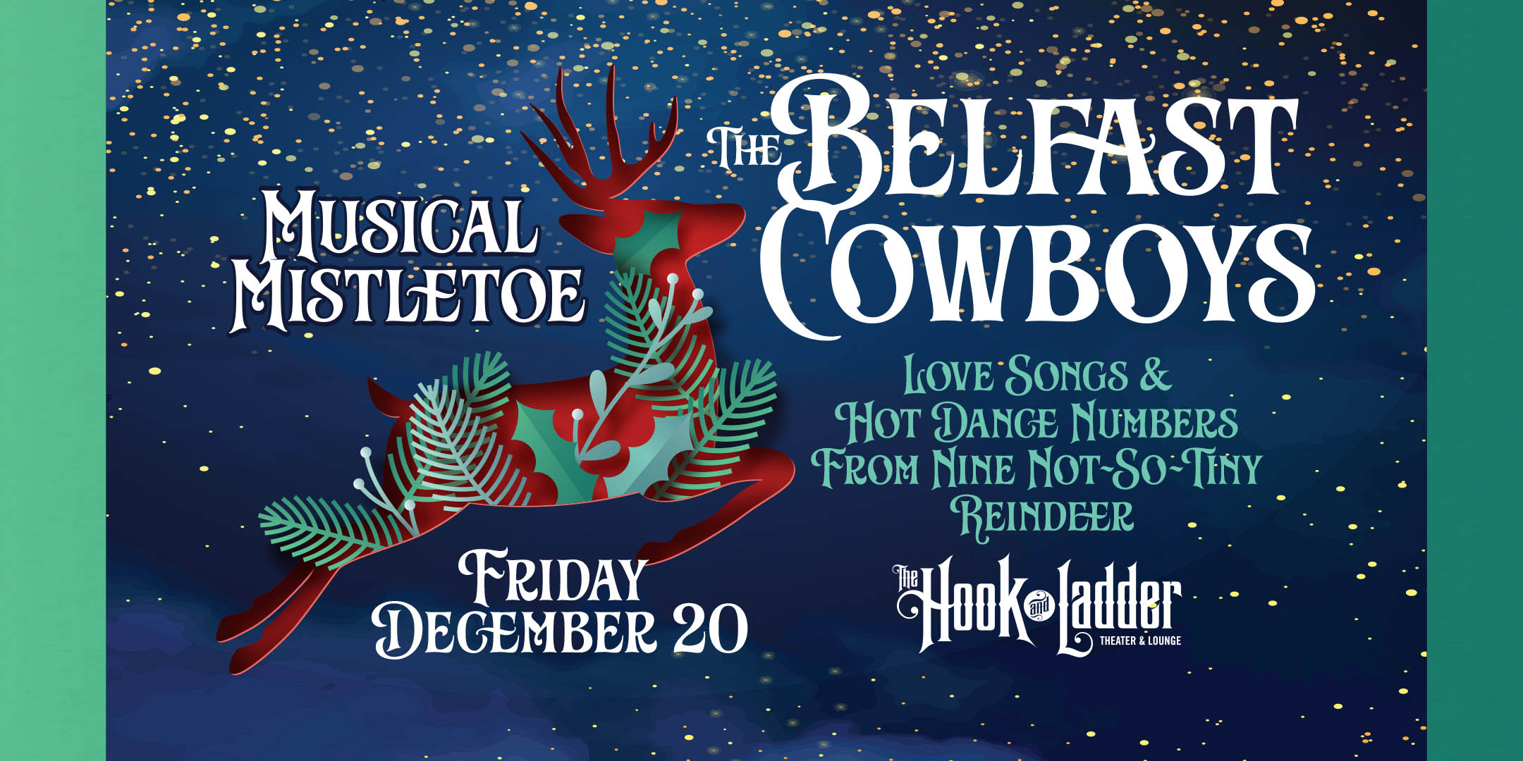 The Belfast Cowboys - Musical Mistletoe! Love Songs & Hot Dance Numbers From Nine Not-So-Tiny Reindeer Friday, December 20, 2024 at The Hook and Ladder Theater Doors 7:00 pm / Music 7:30 pm / 21+ $20 Advance / $25 Day of Show