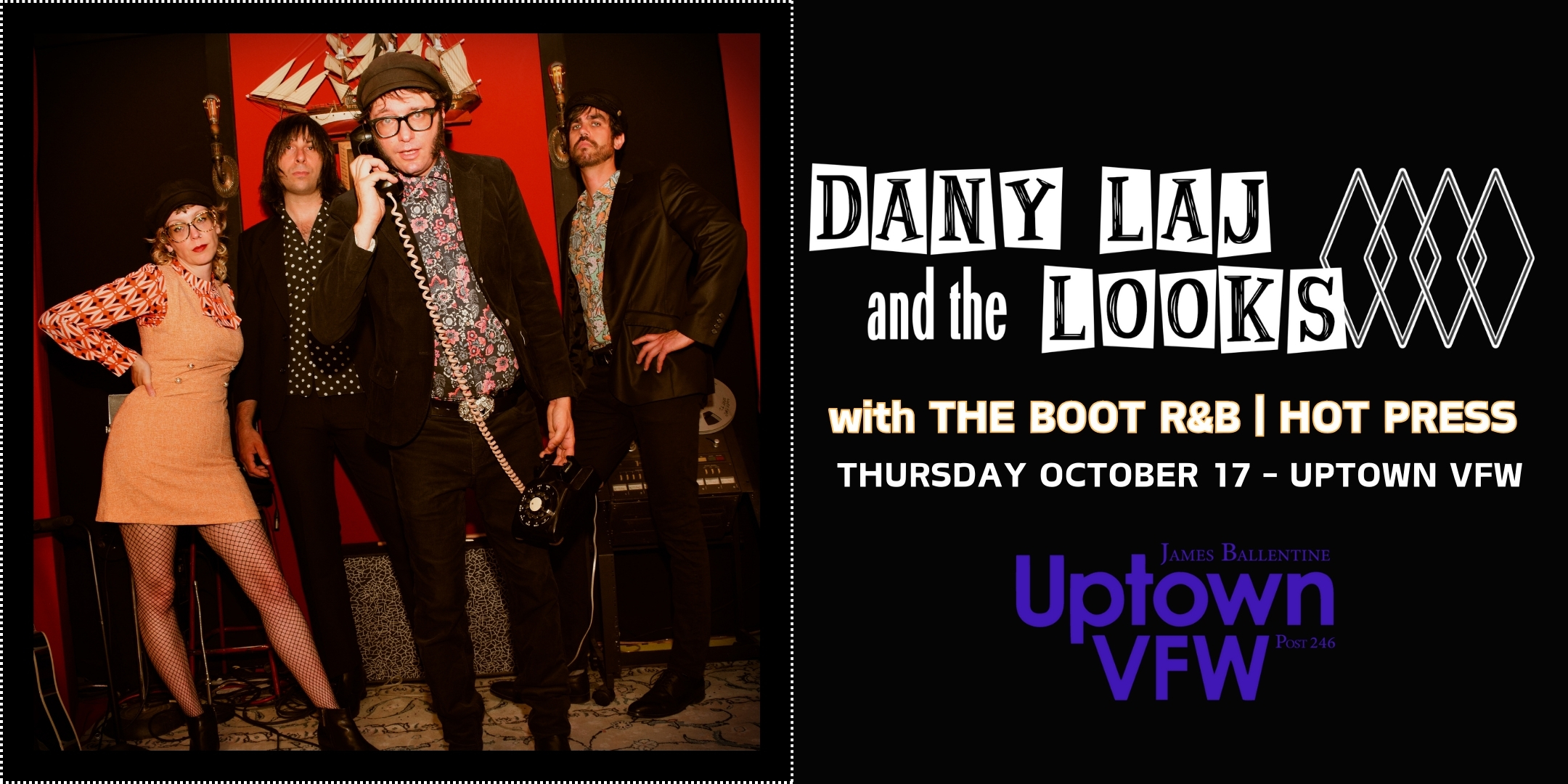 Dany Laj and The Looks The Boot R&B Hot Press Thursday, October 17 James Ballentine "Uptown" VFW Post 246 Doors 7:30pm :: Music 8:00pm :: 21+ $10 ADV / $15 DOS TICKETS ONSALE NOW