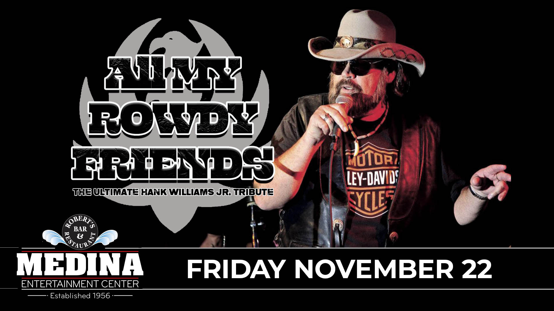 ALL MY ROWDY FRIENDS Ultimate Hank Williams Jr. Tribute with guest Slamabama Friday, November 22 Medina Entertainment Center Doors: 7:00PM | Music: 8:00PM | 21+ Gold Reserved $38 / Silver Reserved $33 / General Seating $28 (plus applicable fees)