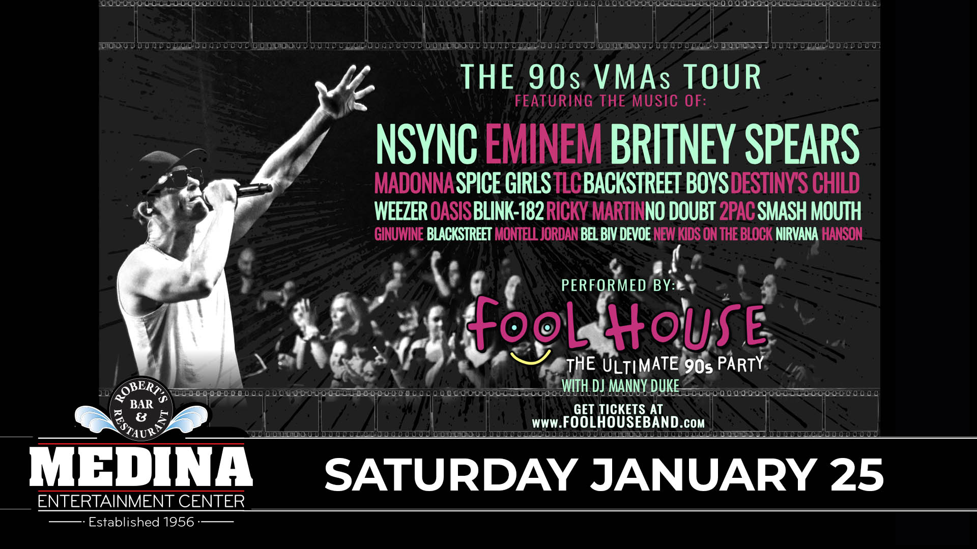 he 90's VMA's Tour FOOL HOUSE The Ultimate 90’s Party with guest DJ Manny Duke Saturday, January 25 Medina Entertainment Center Doors: 7:00PM | DJ: 7:00PM | 21+ Reserved: $35 / General Admission: $25 (plus applicable fees)