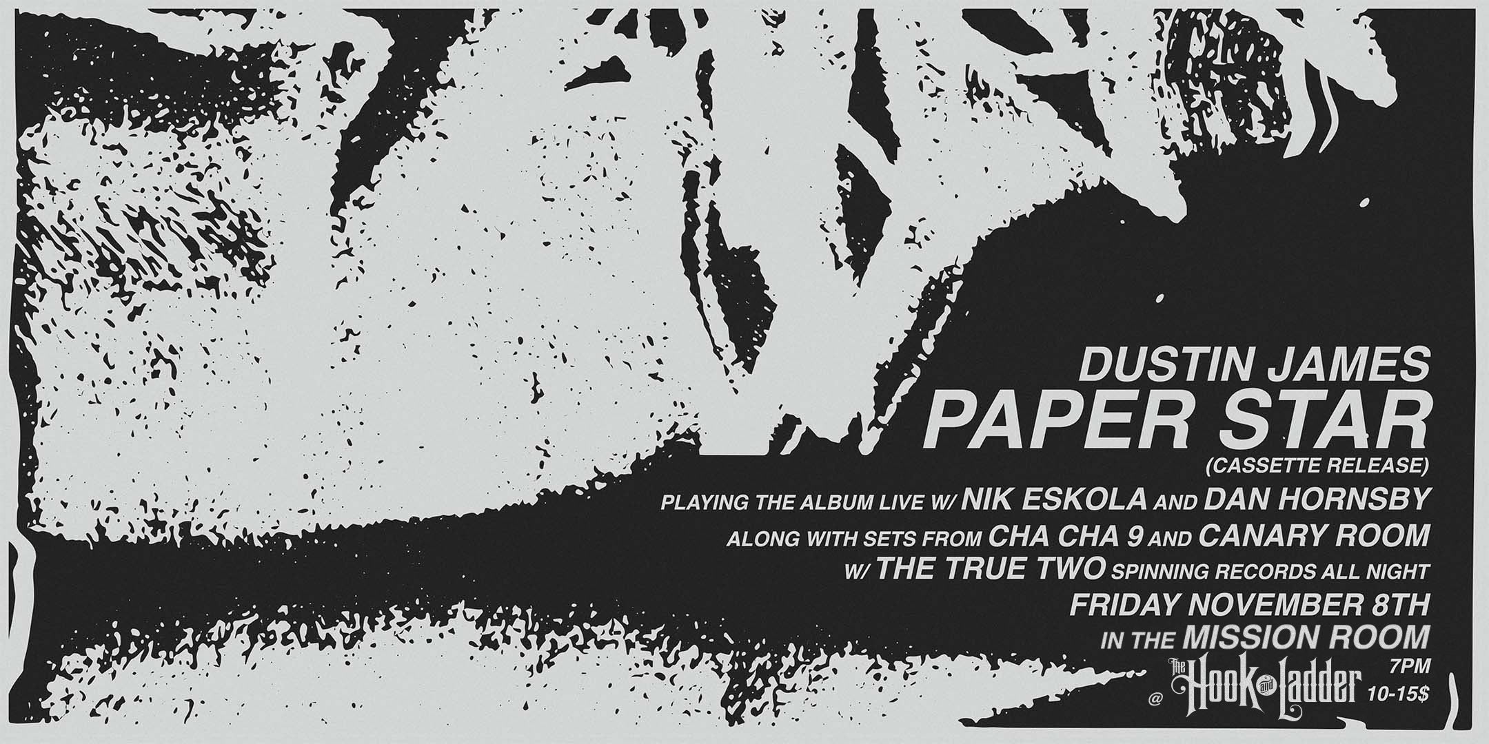 Dustin James "PAPER STAR" Cassette Release Show with Cha Cha 9, Canary Room, & THE TRUE TWO Friday, November 8 Mission Room at The Hook Doors 7:30pm :: Music 8:00pm GA: $10ADV / $15 DOS