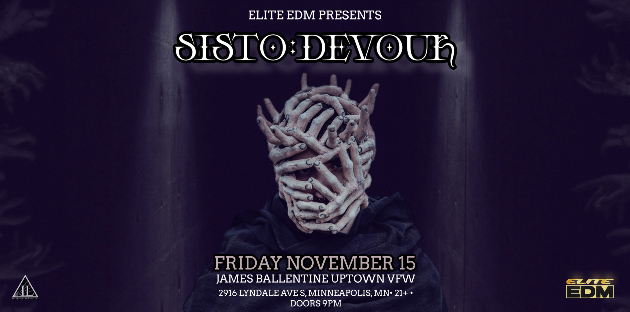 Elite EDM Presents SISTO : Devour (Minneapolis Debut) Support: TBA Friday, November 15 James Ballentine "Uptown" VFW Post 246 Doors 9:00pm :: Music 9:00pm :: 21+ GA $15 ADV / $20 DOS / Limited Early Bird $15 NO REFUNDS Tickets On-Sale Now