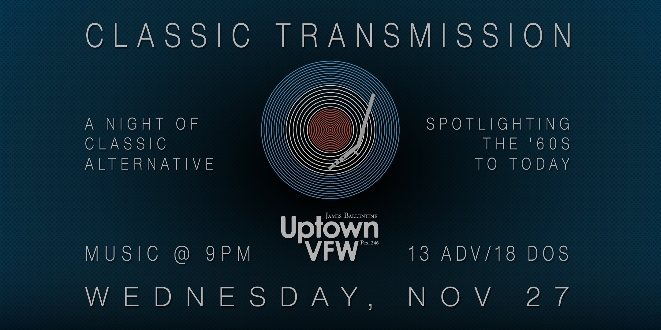 Classic Transmission A Night of Classic Alternative Spotlighting the 60's-today Wednesday, November 27, 2024 ---- James Ballentine "Uptown" VFW Post 246 Doors 9:00pm :: Music 9:00pm :: 21+ $13 ADV / $18 DOS NO REFUNDS Tickets On-Sale Now