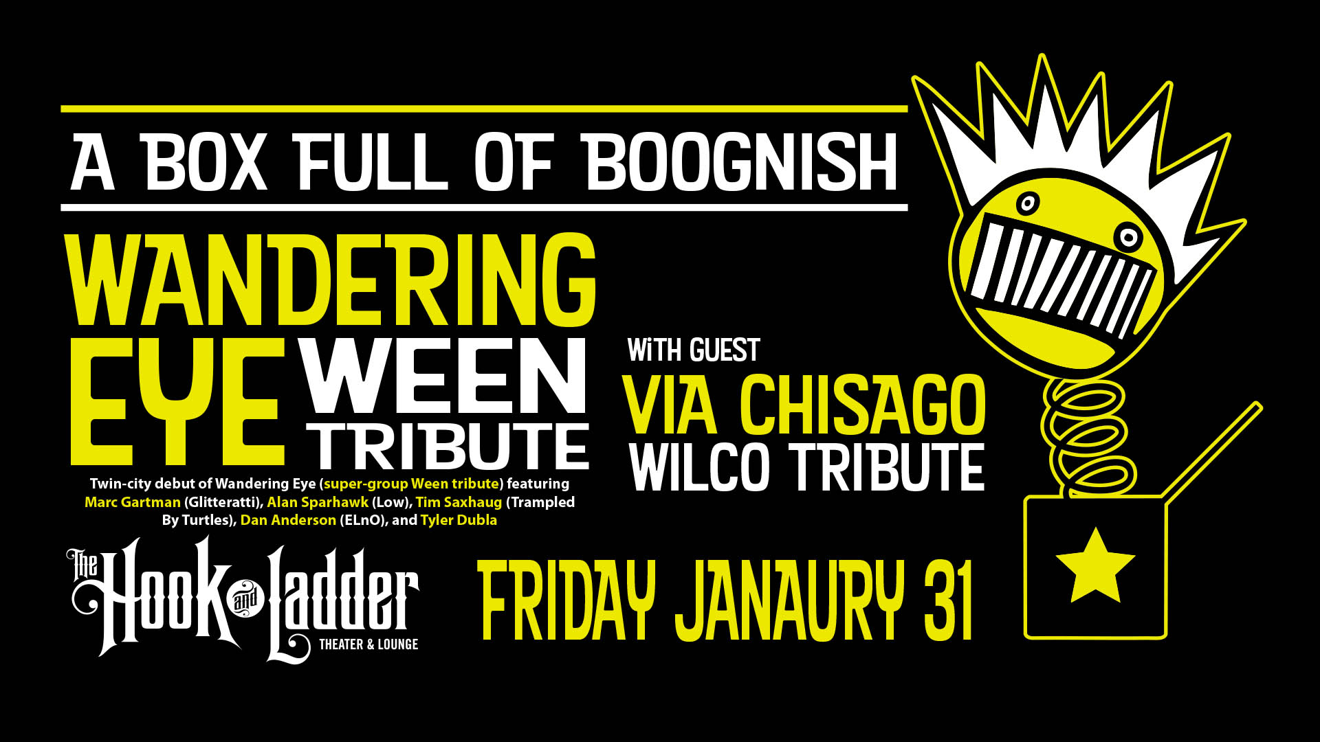 'A Boxful of Boognish' Wandering Eye (Ween Tribute) with guest Via Chisago (WIlco Tribute) Friday, January 31 The Hook and Ladder Theater Doors 7:30pm :: Music 8:00pm :: 21+ $17 ADV (Box-Office) / $19.51 ADV (Online) / $22 DOOR