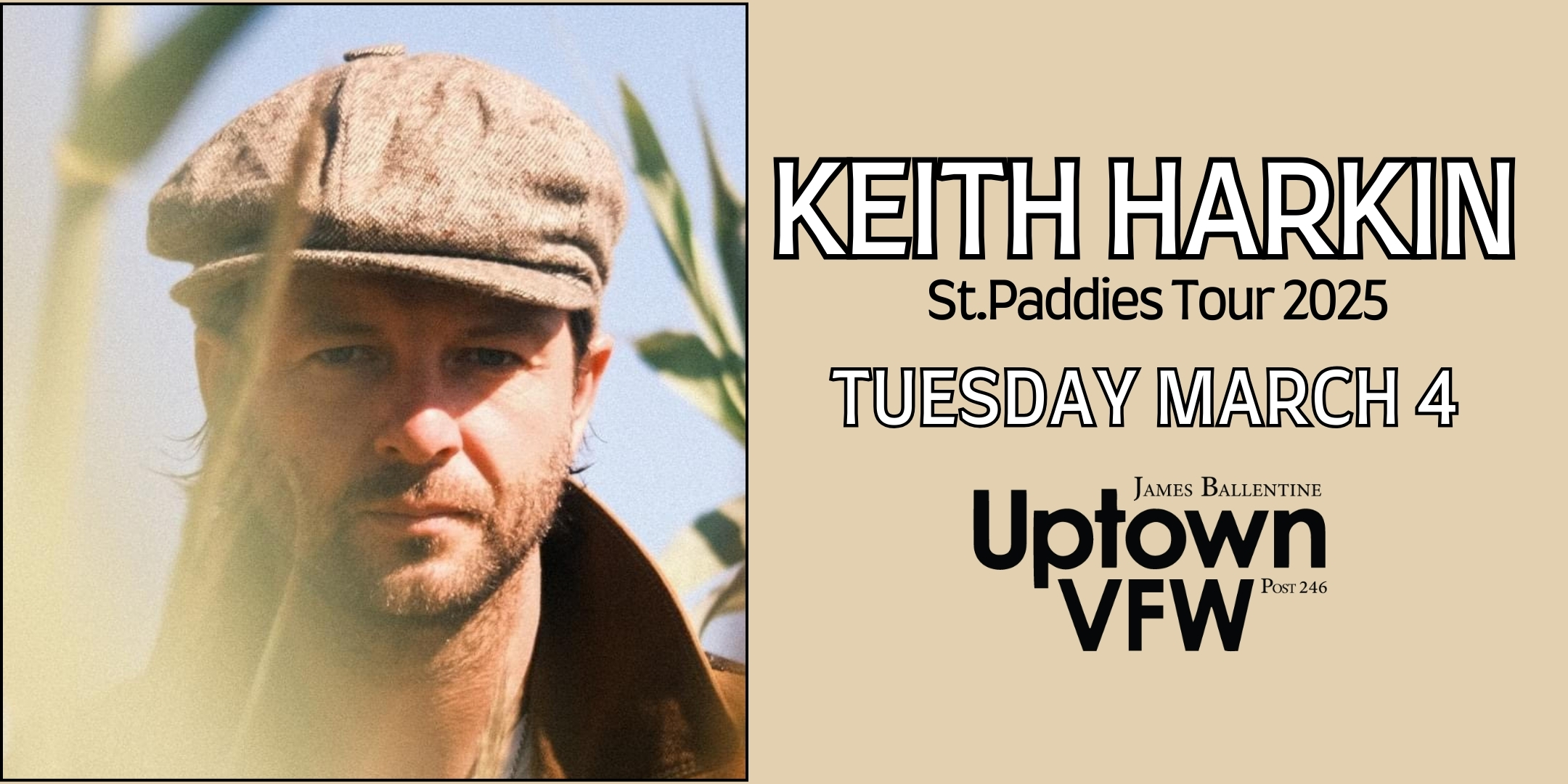 Keith Harkin St.Paddies Tour Tuesday March 4 James Ballentine "Uptown" VFW Post 246 Doors 6:30 PM :: Music 7:00 PM :: Under 21 with Guardian GA Tickets: $20-$75 VIP / Meet and Greet Upgrades Available NO REFUNDS